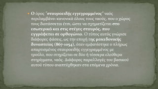  Ο όρος "σταυροειδής εγγεγραμμένος" ναός
περιλαμβάνει κανονικά όλους τους ναούς, που ο χώρος
τους διατάσσεται έτσι, ώστε να σχηματίζεται στο
εσωτερικό και στις στέγες σταυρός, που
εγγράφεται σε ορθογώνιο. Ο τύπος αυτός γνώρισε
διάφορες φάσεις, ως την εποχή της μακεδονικής
δυναστείας (867-1054), όταν εμφανίστηκε ο πλήρως
απαρτισμένος σταυροειδής εγγεγραμμένος με
τρούλο, που στηρίζεται σε δύο ή τέσσερα ελεύθερα
στηρίγματα, ναός. Διάφορες παραλλαγές του βασικού
αυτού τύπου αναπτύχθηκαν στα επόμενα χρόνια.
 