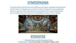 ΣΥΜΠΕΡΑΣΜΑ
Συμπεραίνοντας παρατηρούμε πως αν θέλουμε να είμαστε «πραγματικοί» χριστιανοί
τότε θα πρέπει να παραμένουμε σιωπηλοί σε όλη την διάρκεια της λειτουργίας.Θα
πρέπει να είμαστε επίσης αφωσιωμένοι στους ψαλμούς και να μην αποσπόμαστε
απο τους άλλους.Έτσι θα μπορούμε να καταλάβουμε επίσης τι λένε οι ψάλτες.
ΕΠΙΛΟΓΟΣ
 Μαθητές:Μόσχ. Βαγγέλης & Δημήτρης Παπαγ.
 Πηγές εικόνων: https://www.google.com/imghp?hl=el&gws_rd=ssl
 