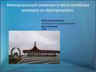 Мемориальный комплекс в честь погибших
шахтеров ш.«Центральная».
Место расположения:
На въезде в пос.Промышленный
Дата установки:
1999
 