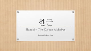 한글
Hangul – The Korean Alphabet
Presented by Jenny Yang
 
