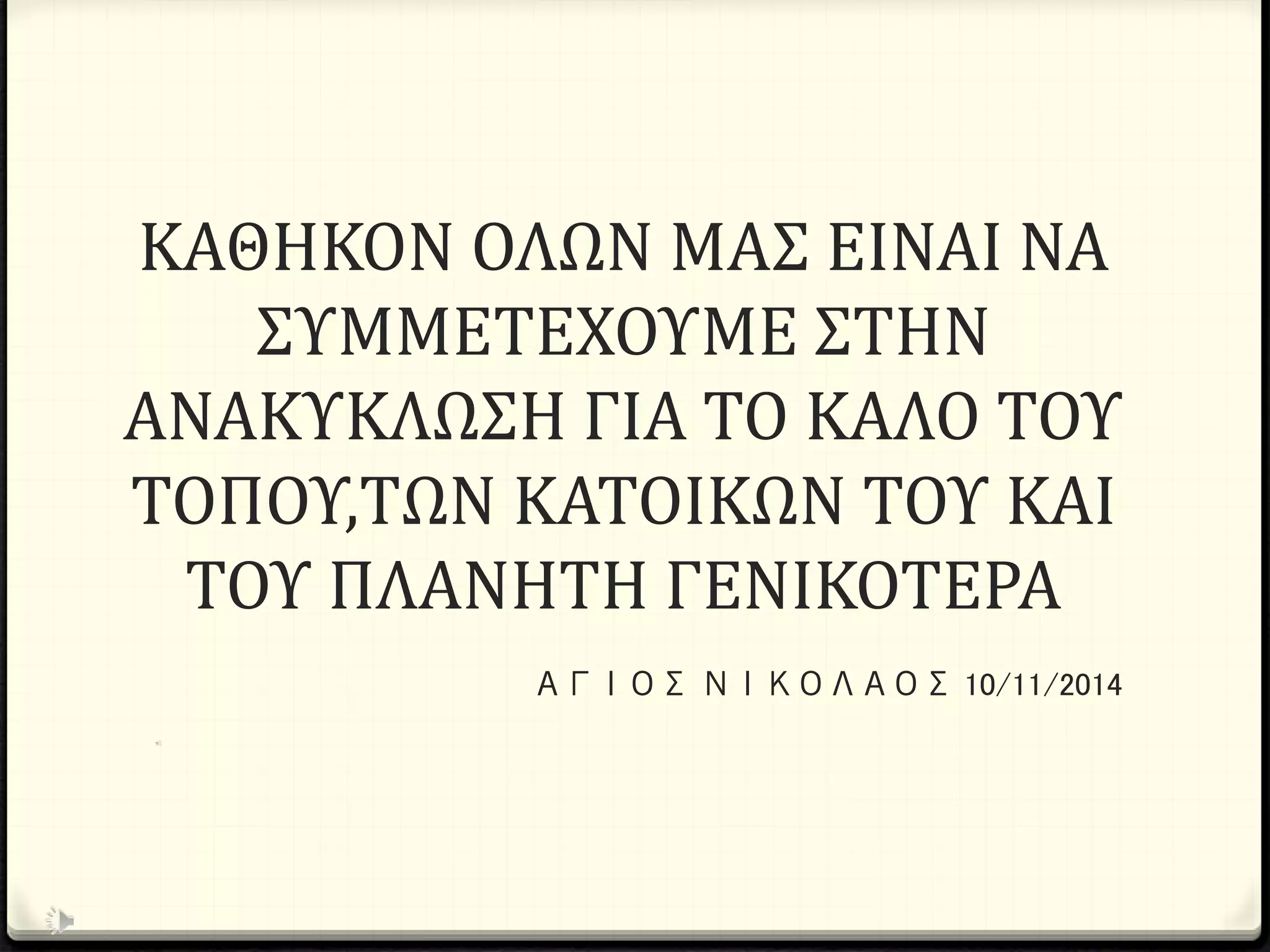 ΚΑΘΗΚΟΝ ΟΛΩΝ ΜΑΣ ΕΙΝΑΙ ΝΑ
ΣΥΜΜΕΤΕΧΟΥΜΕ ΣΤΗΝ
ΑΝΑΚΥΚΛΩΣΗ ΓΙΑ ΤΟ ΚΑΛΟ ΤΟΥ
ΤΟΠΟΥ,ΤΩΝ ΚΑΤΟΙΚΩΝ ΤΟΥ ΚΑΙ
ΤΟΥ ΠΛΑΝΗΤΗ ΓΕΝΙΚΟΤΕΡΑ
ΑΓΙΟΣ ΝΙΚΟΛΑΟΣ 10/11/2014
 