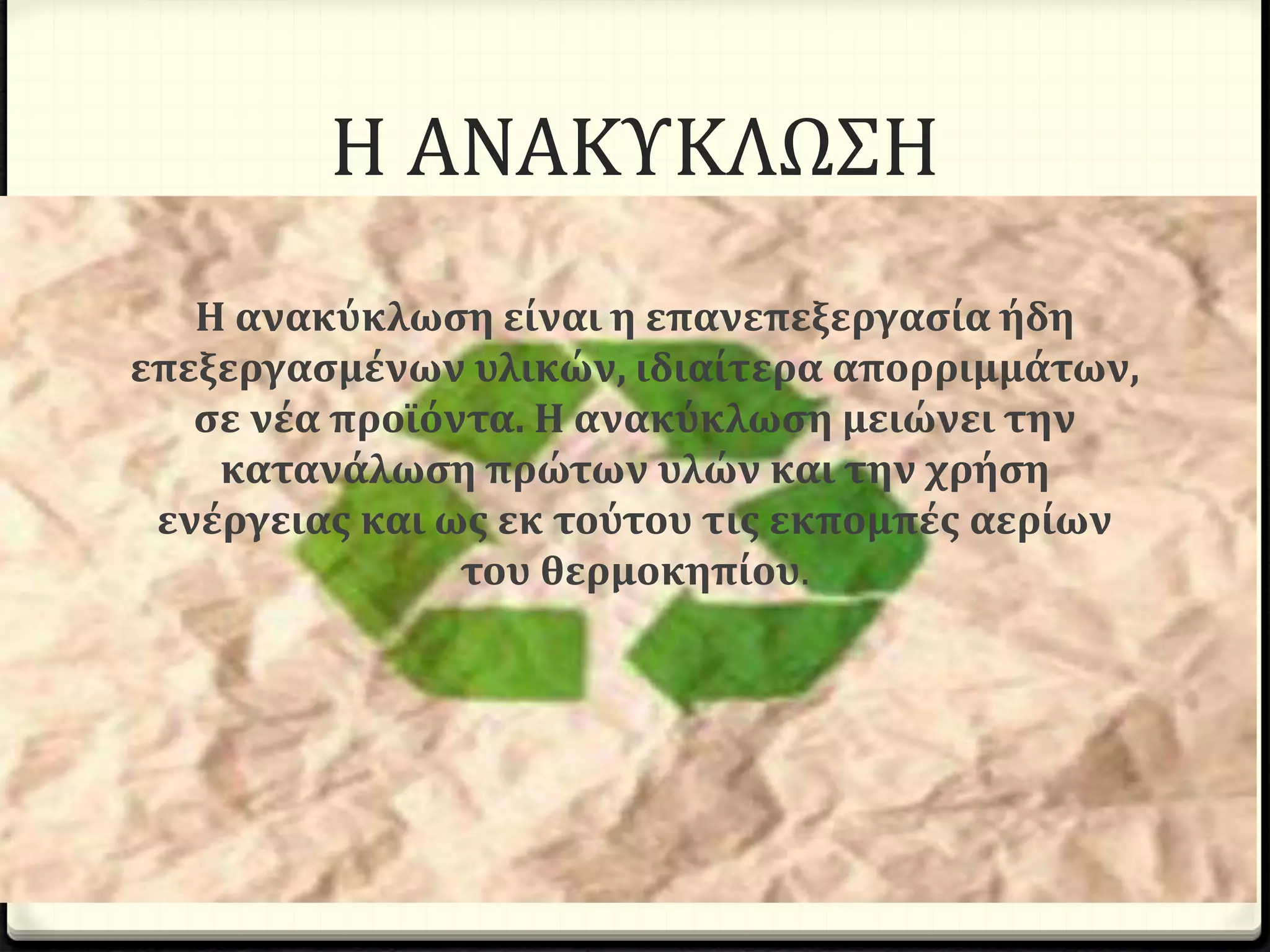 Η ΑΝΑΚΥΚΛΩΣΗ
Η ανακύκλωση είναι η επανεπεξεργασία ήδη
επεξεργασμένων υλικών, ιδιαίτερα απορριμμάτων,
σε νέα προϊόντα. Η ανακύκλωση μειώνει την
κατανάλωση πρώτων υλών και την χρήση
ενέργειας και ως εκ τούτου τις εκπομπές αερίων
του θερμοκηπίου.
 