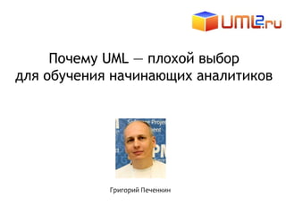 Почему UML — плохой выбор
для обучения начинающих аналитиков
Григорий Печенкин
 