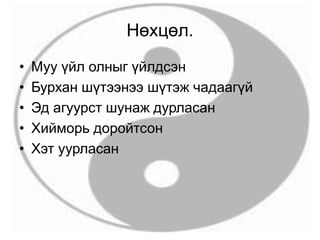 Нөхцөл.
• Муу үйл олныг үйлдсэн
• Бурхан шүтээнээ шүтэж чадаагүй
• Эд агуурст шунаж дурласан
• Хийморь доройтсон
• Хэт уурласан
 