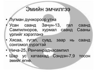 Эмийн эмчилгээ
• Лүгман дүнжороор утна
• Усан саанд Зачун-13, гал саанд
Сампилноров, хурмал саанд Сааны
үрлийг хэрэглэнэ
• Хясаа, гүгэл, сувд, заар нь саанд
сонгомол үүрэгтэй
• Нича-25, Ренчинраднасампил
• Шар ус хатаахад Сэндэн-7,9 тосон
эмийг өгнө.
 