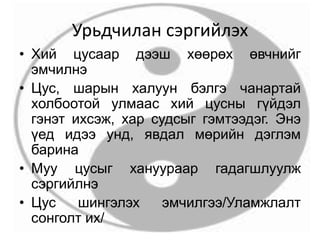 Урьдчилан сэргийлэх
• Хий цусаар дээш хөөрөх өвчнийг
эмчилнэ
• Цус, шарын халуун бэлгэ чанартай
холбоотой улмаас хий цусны гүйдэл
гэнэт ихсэж, хар судсыг гэмтээдэг. Энэ
үед идээ унд, явдал мөрийн дэглэм
барина
• Муу цусыг хануураар гадагшлуулж
сэргийлнэ
• Цус шингэлэх эмчилгээ/Уламжлалт
сонголт их/
 