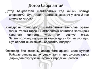 Дотор байрлалтай
Дотор байрлалтай шамбарамын vед онцын зовиур
илэрдэггvй. Цус гарах, гадагшаа шамарч унжих 2 гол
шинжээр илэрнэ.
Хvндэрсэн тохиолдолд шамбарамын зангилаа урваж
гарна. Урваж гарсан шамбарамын зангилаа хавчигдаж
хавагнан өвчтөнд улам их зовиур өгдөг.
Зарим тохиолдолд цvлхэн хагарч цусан бvлэн vvсгэдэг.
Цус алдалт нь ихэвчлэн өвдөлтгүй илэрдэг
Өтгөнөөр бие зассаны дараа бөгс арчсан цаас цустай
байхаас эхлээд дүлэх үед улаан яг цус дуслаж гарах
,заримдаа бүр хүчтэй шүршиж гардаг онцлогтой.
 