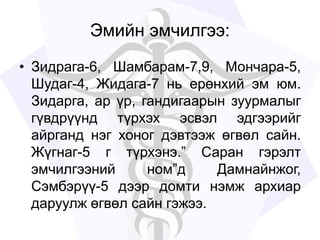 Эмийн эмчилгээ:
• Зидрага-6, Шамбарам-7,9, Мончара-5,
Шудаг-4, Жидага-7 нь ерөнхий эм юм.
Зидарга, ар үр, гандигаарын зуурмалыг
гүвдрүүнд түрхэх эсвэл эдгээрийг
айрганд нэг хоног дэвтээж өгвөл сайн.
Жүгнаг-5 г түрхэнэ.” Саран гэрэлт
эмчилгээний ном”д Дамнайнжог,
Сэмбэрүү-5 дээр домти нэмж архиар
даруулж өгвөл сайн гэжээ.
 