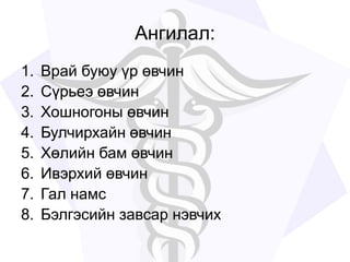 Ангилал:
1. Врай буюу үр өвчин
2. Сүрьеэ өвчин
3. Хошногоны өвчин
4. Булчирхайн өвчин
5. Хөлийн бам өвчин
6. Ивэрхий өвчин
7. Гал намс
8. Бэлгэсийн завсар нэвчих
 