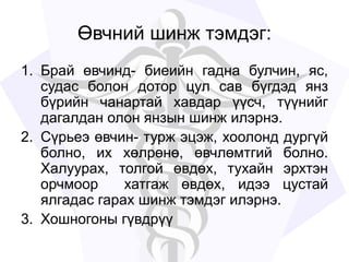 Өвчний шинж тэмдэг:
1. Брай өвчинд- биеийн гадна булчин, яс,
судас болон дотор цул сав бүгдэд янз
бүрийн чанартай хавдар үүсч, түүнийг
дагалдан олон янзын шинж илэрнэ.
2. Сүрьеэ өвчин- турж эцэж, хоолонд дургүй
болно, их хөлрөнө, өвчлөмтгий болно.
Халуурах, толгой өвдөх, тухайн эрхтэн
орчмоор хатгаж өвдөх, идээ цустай
ялгадас гарах шинж тэмдэг илэрнэ.
3. Хошногоны гүвдрүү
 
