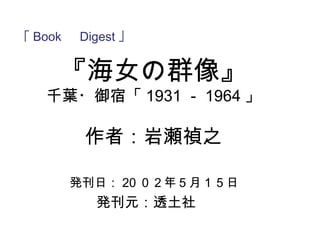 『海女の群像』
千葉・御宿「1931－1964」
作者：岩瀬禎之
発刊日：20０２年５月１５日
発刊元：透土社
｢Book Digest｣
 