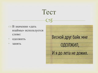 
Тест
 В значении «дать
взаймы» используется
слово:
• одолжить
• занять
 