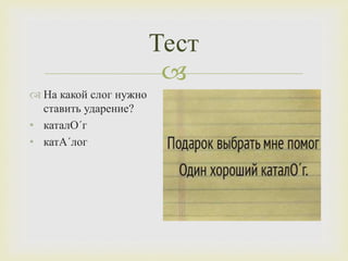 
Тест
 На какой слог нужно
ставить ударение?
• каталО´г
• катА´лог
 