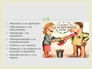  «Фено́мен», а не «феноме́н»
 «Обеспе́чение», а не
«обеспече́ние»
 «Мизе́рный», а не
«ми́зерный»
 «Новорожде́нный», а не
«новоро́жденный»
 «Свёкла», а не «свекла́»
 «Кварта́л», а не «ква́ртал» (и
отчетный, и городской)
 «КремЫ» (во мн.ч.), а не
«крема»
 
