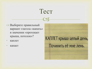 
 Выберите правильный
вариант глагола «капать»
в значении «протекает
крыша, потолок»?
• каплет
• капает
Тест
 