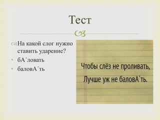 
Тест
На какой слог нужно
ставить ударение?
• бА´ловать
• баловА´ть
 