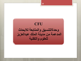23
CFU
‫لالبحاث‬ ‫والمتابعة‬ ‫وحدةالتنسيق‬
‫عبدالعزيز‬ ‫الملك‬ ‫مدينة‬ ‫من‬ ‫المدعمة‬
‫والتقنية‬ ‫للعلوم‬
 