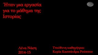 Ήταν μια εργασία
για το μάθημα της
Ιστορίας
Λένα Νάση
2014-15
Υπεύθυνη καθηγήτρια:
Κυρία Κασσάνδρα Ρούσσου
 