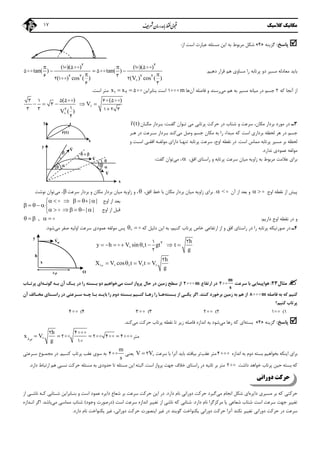‫ﻣﻜﺎﻧﻴﻚ‬‫ﻛﻼﺳﻴﻚ‬17
‫ﭘﺎﺳﺦ‬:‫ﮔﺰﻳﻨﻪ‬»4«‫اﻳﻦ‬ ‫ﺑﻪ‬ ‫ﻣﺮﺑﻮط‬ ‫ﺷﻜﻞ‬‫ﻣﺴﺌﻠﻪ‬‫از‬ ‫اﺳﺖ‬ ‫ﻋﺒﺎرت‬:
‫دﻫﻴﻢ‬ ‫ﻗﺮار‬ ‫ﻫﻢ‬ ‫ﻣﺴﺎوي‬ ‫را‬ ‫ﭘﺮﺗﺎﺑﻪ‬ ‫دو‬ ‫ﻣﺴﻴﺮ‬ ‫ﻣﻌﺎدﻟﻪ‬ ‫ﺑﺎﻳﺪ‬.
( )( ) ( )( )
tan( ) tan( )
( ) cos ( ) (V ) cos ( )
   
 

 
  
 
2 2
2 2 2 2
1 5 1 5
5 5
6 32 1 2
6 3
‫ﻛﻪ‬ ‫آﻧﺠﺎ‬ ‫از‬2‫ﻣﻲ‬ ‫ﻫﻢ‬ ‫ﺑﻪ‬ ‫ﻣﺴﻴﺮ‬ ‫ﻣﻴﺎﻧﻪ‬ ‫در‬ ‫ﺟﺴﻢ‬‫آن‬ ‫ﻓﺎﺻﻠﻪ‬ ‫و‬ ‫رﺳﻨﺪ‬‫ﻫﺎ‬m1‫ﺑﻨﺎﺑﺮاﻳﻦ‬ ‫اﺳﺖ‬x x 1 2 5‫اﺳﺖ‬ ‫ﻣﺘﺮ‬.
( ) ( )
V
V ( )


  
    
2
3 1 5 5 6 5
3
13 3 1 2 3
4
3‫ـ‬‫ﭘﺮﺗﺎﺑ‬ ‫ﺣﺮﻛﺖ‬ ‫در‬ ‫ﺷﺘﺎب‬ ‫و‬ ‫ﺳﺮﻋﺖ‬ ،‫ﻣﻜﺎن‬ ‫ﺑﺮدار‬ ‫ﻣﻮرد‬ ‫در‬‫ﻲ‬‫ﮔﻔـﺖ‬ ‫ﺗـﻮان‬ ‫ﻣﻲ‬:‫ﻣﻜـﺎن‬ ‫ﺑـﺮدار‬r(t)

‫ﺑﻪ‬ ‫را‬ ‫ﻣﺒﺪاء‬ ‫ﻛﻪ‬ ‫اﺳﺖ‬ ‫ﺑﺮداري‬ ‫ﻟﺤﻈﻪ‬ ‫ﻫﺮ‬ ‫در‬ ‫ﺟﺴﻢ‬‫ﻣﻜﺎن‬‫ﻣﻲ‬ ‫وﺻﻞ‬ ‫ﺟﺴﻢ‬‫ﻫـﺮ‬ ‫در‬ ‫ﺳـﺮﻋﺖ‬ ‫ﺑـﺮدار‬ ‫ﻛﻨﺪ‬
‫اﺳﺖ‬ ‫ﻣﻤﺎس‬ ‫ﭘﺮﺗﺎﺑﻪ‬ ‫ﻣﺴﻴﺮ‬ ‫ﺑﺮ‬ ‫ﻟﺤﻈﻪ‬.‫و‬ ‫اﺳـﺖ‬ ‫اﻓﻘـﻲ‬ ‫ﻣﻮﻟﻔـﻪ‬ ‫داراي‬ ‫ﺗﻨﻬـﺎ‬ ‫ﭘﺮﺗﺎﺑﻪ‬ ‫ﺳﺮﻋﺖ‬ ،‫اوج‬ ‫ﻧﻘﻄﻪ‬ ‫در‬
‫ﻧﺪارد‬ ‫ﻋﻤﻮدي‬ ‫ﻣﻮﻟﻔﻪ‬.
‫ﺑﺮ‬‫اي‬‫اﻓﻖ‬ ‫راﺳﺘﺎي‬ ‫و‬ ‫ﭘﺮﺗﺎﺑﻪ‬ ‫ﺳﺮﻋﺖ‬ ‫ﻣﻴﺎن‬ ‫زاوﻳﻪ‬ ‫ﺑﻪ‬ ‫ﻣﺮﺑﻮط‬ ‫ﻋﻼﻣﺖ‬،،‫ﻣﻲ‬‫ﮔﻔﺖ‬ ‫ﺗﻮان‬:
‫اوج‬ ‫ﻧﻘﻄﻪ‬ ‫از‬ ‫ﭘﻴﺶ‬  ‫آن‬ ‫از‬ ‫ﺑﻌﺪ‬ ‫و‬< .‫اﻓﻖ‬ ‫ﺧﻂ‬ ‫ﺑﺎ‬ ‫ﻣﻜﺎن‬ ‫ﺑﺮدار‬ ‫ﻣﻴﺎن‬ ‫زاوﻳﻪ‬ ‫ﺑﺮاي‬،‫ﺑﺮدار‬ ‫ﻣﻴﺎن‬ ‫زاوﻳﻪ‬ ‫و‬ ،‫ﻣﻜﺎن‬‫و‬‫ﺳﺮﻋﺖ‬ ‫ﺑﺮدار‬،‫ﻣﻲ‬‫ﻧﻮﺷﺖ‬ ‫ﺗﻮان‬
| |
| |
      
    
      


‫دارﻳﻢ‬ ‫اوج‬ ‫ﻧﻘﻄﻪ‬ ‫در‬ ‫و‬:,     
4‫ـ‬‫ارﺗﻔﺎﻋﻲ‬ ‫از‬ ‫و‬ ‫اﻓﻖ‬ ‫راﺳﺘﺎي‬ ‫در‬ ‫را‬ ‫ﭘﺮﺗﺎﺑﻪ‬ ‫ﺻﻮرﺗﻴﻜﻪ‬ ‫در‬،‫ﻛﻨﻴﻢ‬ ‫ﭘﺮﺗﺎب‬ ‫ﺧﺎص‬‫ﻛﻪ‬ ‫دﻟﻴﻞ‬ ‫اﻳﻦ‬ ‫ﺑﻪ‬  ‫ﻣﻲ‬ ‫ﺻﻔﺮ‬ ‫اوﻟﻴﻪ‬ ‫ﺳﺮﻋﺖ‬ ‫ﻋﻤﻮدي‬ ‫ﻣﻮﻟﻔﻪ‬ ‫ﭘﺲ‬‫ﺷﻮد‬.
h
y h V sin t gt t
g
       21 2
2
 
h
V cos t V t V
g
   
2
   ‫ﺑﺮد‬X
‫ﻣﺜﺎل‬23:‫ﺳﺮﻋﺖ‬ ‫ﺑﺎ‬ ‫ﻫﻮاﭘﻴﻤﺎﻳﻲ‬
m
s
2‫ارﺗﻔﺎع‬ ‫در‬m2‫ﻣﻲ‬ ‫اﺳﺖ‬ ‫ﭘﺮواز‬ ‫ﺣﺎل‬ ‫در‬ ‫زﻣﻴﻦ‬ ‫ﺳﻄﺢ‬ ‫از‬‫ﮔﻮﻧـﻪ‬ ‫ﺑـﻪ‬ ‫آن‬ ‫ﻳـﻚ‬ ‫در‬ ‫را‬ ‫ﺑـﺴﺘﻪ‬ ‫دو‬ ‫ﺧﻮاﻫﻴﻢ‬‫ﭘﺮﺗـﺎب‬ ‫اي‬
‫ﻓﺎﺻﻠﻪ‬ ‫ﺑﻪ‬ ‫ﻛﻪ‬ ‫ﻛﻨﻴﻢ‬m8‫ﻫﻢ‬ ‫از‬‫ﺑﻪ‬‫ﻛﻨﻨﺪ‬ ‫ﺑﺮﺧﻮرد‬ ‫زﻣﻴﻦ‬.‫ﺑـﺴﺘﻪ‬ ‫از‬ ‫ﻳﻜـﻲ‬ ‫اﮔﺮ‬‫آن‬ ‫ﻣﺨـﺎﻟﻒ‬ ‫راﺳـﺘﺎي‬ ‫در‬ ‫ﺳـﺮﻋﺘﻲ‬ ‫ﭼـﻪ‬ ‫ﺑـﺎ‬ ‫ﺑﺎﻳـﺪ‬ ‫را‬ ‫دوم‬ ‫ﺑـﺴﺘﻪ‬ ‫ﻛﻨـﻴﻢ‬ ‫رﻫـﺎ‬ ‫را‬ ‫ﻫـﺎ‬
‫ﻛﻨﻴﻢ؟‬ ‫ﭘﺮﺗﺎب‬
1(12(23(3 4(4
‫ﭘﺎﺳﺦ‬:‫ﮔﺰﻳﻨﻪ‬»4«‫ﺑﺴﺘﻪ‬‫ﻣﻲ‬ ‫رﻫﺎ‬ ‫ﻛﻪ‬ ‫اي‬‫ﻣﻲ‬ ‫ﺣﺮﻛﺖ‬ ‫ﭘﺮﺗﺎب‬ ‫ﻧﻘﻄﻪ‬ ‫ﺗﺎ‬ ‫زﻳﺮ‬ ‫ﻓﺎﺻﻠﻪ‬ ‫اﻧﺪازه‬ ‫ﺑﻪ‬ ‫ﺷﻮد‬‫ﻛﻨﺪ‬.
‫ﻣﺘﺮ‬
h
x V
g


   

   
2 4
2 2 4 4
1
‫اﻧﺪازه‬ ‫ﺑﻪ‬ ‫دوم‬ ‫ﺑﺴﺘﻪ‬ ‫ﺑﺨﻮاﻫﻴﻢ‬ ‫اﻳﻨﻜﻪ‬ ‫ﺑﺮاي‬4‫ﻋﻘﺐ‬ ‫ﻣﺘﺮ‬‫ﺳﺮﻋﺖ‬ ‫ﺑﺎ‬ ‫آﻧﺮا‬ ‫ﺑﺎﻳﺪ‬ ‫ﺑﻴﺎﻓﺘﺪ‬ ‫ﺗﺮ‬V V 2 ‫ﻳ‬‫ﻌﻨﻲ‬
m
s
4‫ﻛﻨـﻴﻢ‬ ‫ﭘﺮﺗﺎب‬ ‫ﻋﻘﺐ‬ ‫ﺳﻮي‬ ‫ﺑﻪ‬.‫ﺳـﺮﻋﺘ‬ ‫ﻣﺠﻤـﻮع‬ ‫در‬‫ﻲ‬
‫ﺑﺴﺘﻪ‬ ‫ﻛﻪ‬‫داﺷﺖ‬ ‫ﺧﻮاﻫﺪ‬ ‫ﭘﺮﺗﺎب‬ ‫ﺣﻴﻦ‬2‫اﺳﺖ‬ ‫ﭘﺮواز‬ ‫ﺟﻬﺖ‬ ‫ﺧﻼف‬ ‫راﺳﺘﺎي‬ ‫در‬ ‫ﺛﺎﻧﻴﻪ‬ ‫ﺑﺮ‬ ‫ﻣﺘﺮ‬.‫دارد‬ ‫ارﺗﺒﺎط‬ ‫ﻫﻢ‬ ‫ﻧﺴﺒﻲ‬ ‫ﺣﺮﻛﺖ‬ ‫ﻣﺴﺌﻠﻪ‬ ‫ﺑﻪ‬ ‫ﺣﺪودي‬ ‫ﺗﺎ‬ ‫ﻣﺴﺌﻠﻪ‬ ‫اﻳﻦ‬ ‫اﻟﺒﺘﻪ‬.
‫دوراﻧ‬ ‫ﺣﺮﻛﺖ‬‫ﻲ‬
‫ﺑﺮ‬ ‫ﻛﻪ‬ ‫ﺣﺮﻛﺘﻲ‬‫ﻣﺴ‬‫داﻳﺮه‬ ‫ﻴﺮي‬‫ﺷﻜﻞ‬ ‫اي‬‫ﻣﻲ‬ ‫اﻧﺠﺎم‬‫دارد‬ ‫ﻧﺎم‬ ‫دوراﻧﻲ‬ ‫ﺣﺮﻛﺖ‬ ‫ﮔﻴﺮد‬.‫ﺣﺮﻛﺖ‬ ‫اﻳﻦ‬ ‫در‬‫ﺑﺮ‬ ‫ﺳﺮﻋﺖ‬‫ﺷﻌﺎع‬‫ﺷـﺘﺎﺑﻲ‬ ‫ﺑﻨـﺎﺑﺮاﻳﻦ‬ ‫و‬ ‫اﺳﺖ‬ ‫ﻋﻤﻮد‬ ‫داﻳﺮه‬‫ﻛـﻪ‬‫از‬ ‫ﻧﺎﺷـﻲ‬
‫دارد‬ ‫ﻧﺎم‬ ‫ﻣﺮﻛﺰﮔﺮا‬ ‫ﻳﺎ‬ ‫ﺷﻌﺎﻋﻲ‬ ‫ﺷﺘﺎب‬ ‫اﺳﺖ‬ ‫ﺳﺮﻋﺖ‬ ‫ﺟﻬﺖ‬ ‫ﺗﻐﻴﻴﺮ‬.‫اﺳﺖ‬ ‫ﺳﺮﻋﺖ‬ ‫اﻧﺪازه‬ ‫ﺗﻐﻴﻴﺮ‬ ‫از‬ ‫ﻧﺎﺷﻲ‬ ‫ﻛﻪ‬ ‫ﺷﺘﺎﺑﻲ‬)‫وﺟﻮد‬ ‫درﺻﻮرت‬(‫ﻣﻤﺎﺳ‬ ‫ﺷﺘﺎب‬‫ﻲ‬‫ﻣﻲ‬‫ﺑﺎﺷﺪ‬.‫اﻧـﺪازه‬ ‫اﮔﺮ‬
‫دوراﻧﻲ‬ ‫ﺣﺮﻛﺖ‬ ‫اﻳﻨﺼﻮرت‬ ‫ﻏﻴﺮ‬ ‫در‬ ‫ﮔﻮﻳﻨﺪ‬ ‫ﻳﻜﻨﻮاﺧﺖ‬ ‫دوراﻧﻲ‬ ‫ﺣﺮﻛﺖ‬ ‫آﻧﺮا‬ ‫ﻧﻜﻨﺪ‬ ‫ﺗﻐﻴﻴﺮ‬ ‫دوراﻧﻲ‬ ‫ﺣﺮﻛﺖ‬ ‫در‬ ‫ﺳﺮﻋﺖ‬،‫دارد‬ ‫ﻧﺎم‬ ‫ﻳﻜﻨﻮاﺧﺖ‬ ‫ﻏﻴﺮ‬.
x
y
r(t)

t
**
**
*
‫ﺑﺮد‬
‫ﺑﻌﺪ‬‫اوج‬ ‫از‬
‫اوج‬ ‫از‬ ‫ﻗﺒﻞ‬


V

x
y


V

V
  
x
h
‫ﺑﺮد‬
y
O
oV

 