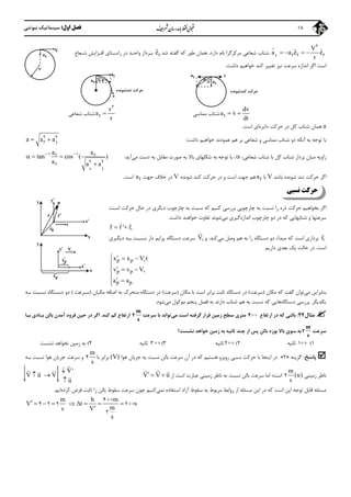 ‫اول‬ ‫ﻓﺼﻞ‬:‫ﻧﻴﻮﺗﻨﻲ‬ ‫ﺳﻴﻨﻤﺎﺗﻴﻚ‬ 18
r r r r
V
ˆ ˆa a e e
r

   
2
‫ﻣﺮﻛﺰﮔﺮا‬ ‫ﺷﻌﺎﻋﻲ‬ ‫ﺷﺘﺎب‬‫دارد‬ ‫ﻧﺎم‬.‫ﺷﺪ‬ ‫ﮔﻔﺘﻪ‬ ‫ﻛﻪ‬ ‫ﻃﻮر‬ ‫ﻫﻤﺎن‬rˆe‫ﺷـﻌﺎع‬ ‫اﻓـﺰاﻳﺶ‬ ‫راﺳـﺘﺎي‬ ‫در‬ ‫واﺣـﺪ‬ ‫ﺑـﺮدار‬
‫اﮔ‬ ‫اﺳﺖ‬‫داﺷﺖ‬ ‫ﺧﻮاﻫﻴﻢ‬ ‫ﻛﻨﺪ‬ ‫ﺗﻐﻴﻴﺮ‬ ‫ﻧﻴﺰ‬ ‫ﺳﺮﻋﺖ‬ ‫اﻧﺪازه‬ ‫ﺮ‬:
t
dv
a v
dt
 ‫ﺷﺘﺎب‬‫ﻣﻤﺎﺳﻲ‬r
v
a
r

2
‫ﺷﻌﺎﻋﻲ‬ ‫ﺷﺘﺎب‬
a‫داﻳﺮه‬ ‫ﺣﺮﻛﺖ‬ ‫در‬ ‫ﻛﻞ‬ ‫ﺷﺘﺎب‬ ‫ﻫﻤﺎن‬‫اﺳﺖ‬ ‫اي‬.
‫ﺑﺎ‬‫آﻧﻜﻪ‬ ‫ﺑﻪ‬ ‫ﺗﻮﺟﻪ‬‫دو‬‫داﺷﺖ‬ ‫ﺧﻮاﻫﻴﻢ‬ ‫ﻋﻤﻮدﻧﺪ‬ ‫ﻫﻢ‬ ‫ﺑﺮ‬ ‫ﺷﻌﺎﻋﻲ‬ ‫و‬ ‫ﻣﻤﺎﺳﻲ‬ ‫ﺷﺘﺎب‬:tra a a 2 2
‫ﺷﻌﺎﻋﻲ‬ ‫ﺷﺘﺎب‬ ‫ﺑﺎ‬ ‫ﻛﻞ‬ ‫ﺷﺘﺎب‬ ‫ﺑﺮدار‬ ‫ﻣﻴﺎن‬ ‫زاوﻳﻪ‬،،‫ﺻﻮرت‬ ‫ﺑﻪ‬ ‫ﺑﺎﻻ‬ ‫ﺷﻜﻠﻬﺎي‬ ‫ﺑﻪ‬ ‫ﺗﻮﺟﻪ‬ ‫ﺑﺎ‬‫ﻣﻘﺎﺑﻞ‬‫ﻣﻲ‬ ‫دﺳﺖ‬ ‫ﺑﻪ‬‫آﻳﺪ‬:
r t
t r
r
a a
tan cos ( )
a a a
 
  

1 1
2 2
‫ﺷﻮﻧﺪ‬ ‫ﺗﻨﺪ‬ ‫ﺣﺮﻛﺖ‬ ‫اﮔﺮ‬‫ﺑﺎﺷﺪ‬ ‫ه‬V‫ﺑﺎ‬ta‫ﺷﻮﻧﺪه‬ ‫ﻛﻨﺪ‬ ‫ﺣﺮﻛﺖ‬ ‫در‬ ‫و‬ ‫اﺳﺖ‬ ‫ﺟﻬﺖ‬ ‫ﻫﻢ‬V‫ﺟﻬﺖ‬ ‫ﺧﻼف‬ ‫در‬ta‫اﺳﺖ‬.
‫ﻧﺴﺒﻲ‬ ‫ﺣﺮﻛﺖ‬
‫ﭼﺎر‬ ‫ﺑﻪ‬ ‫ﻧﺴﺒﺖ‬ ‫ﻛﻪ‬ ‫ﻛﻨﻴﻢ‬ ‫ﺑﺮرﺳﻲ‬ ‫ﭼﺎرﭼﻮﺑﻲ‬ ‫ﺑﻪ‬ ‫ﻧﺴﺒﺖ‬ ‫را‬ ‫ذره‬ ‫ﺣﺮﻛﺖ‬ ‫ﺑﺨﻮاﻫﻴﻢ‬ ‫اﮔﺮ‬‫اﺳـﺖ‬ ‫ﺣﺮﻛﺖ‬ ‫ﺣﺎل‬ ‫در‬ ‫دﻳﮕﺮي‬ ‫ﭼﻮب‬
‫ﻛﻪ‬ ‫ﺷﺘﺎﺑﻬﺎﻳﻲ‬ ‫و‬ ‫ﺳﺮﻋﺘﻬﺎ‬‫در‬‫اﻧﺪا‬ ‫ﭼﺎرﭼﻮب‬ ‫دو‬‫زه‬‫ﮔﻴﺮي‬‫ﻣﻲ‬‫ﺷﻮ‬‫ﻧ‬‫ﺪ‬‫داﺷﺖ‬ ‫ﺧﻮاﻫﻨﺪ‬ ‫ﺗﻔﺎوت‬.
r r ' r
  
 
r

‫ﺑﺮدار‬‫ي‬‫اﺳﺖ‬‫ﻣﻲ‬ ‫وﺻﻞ‬ ‫ﻫﻢ‬ ‫ﺑﻪ‬ ‫را‬ ‫دﺳﺘﮕﺎه‬ ‫دو‬ ‫ﻣﺒﺪاء‬ ‫ﻛﻪ‬‫ﻛﻨﺪ‬.‫و‬V

‫دﻳﮕـﺮي‬ ‫ﺑـﻪ‬ ‫ﻧـﺴﺒﺖ‬ ‫دار‬ ‫ﭘﺮاﻳﻢ‬ ‫دﺳﺘﮕﺎه‬ ‫ﺳﺮﻋﺖ‬
‫اﺳﺖ‬.‫دارﻳﻢ‬ ‫ﺑﻌﺪي‬ ‫ﻳﻚ‬ ‫ﺣﺎﻟﺖ‬ ‫در‬.
p p
p p
p p
x x V t
v v V
a a


   

  

 
‫ﺑﻨ‬‫ﻣﻲ‬ ‫ﺎﺑﺮاﻳﻦ‬‫ﻣﻜﺎن‬ ‫ﻛﻪ‬ ‫ﮔﻔﺖ‬ ‫ﺗﻮان‬)‫ﺳﺮﻋﺖ‬(‫ﻣﻜﺎن‬ ‫ﺑﺎ‬ ‫اﺳﺖ‬ ‫ﺑﺮاﺑﺮ‬ ‫ﺛﺎﺑﺖ‬ ‫دﺳﺘﮕﺎه‬ ‫در‬)‫ﺳﺮﻋﺖ‬(‫ﻣﻜـﺎن‬ ‫اﺿﺎﻓﻪ‬ ‫ﺑﻪ‬ ‫ﻣﺘﺤﺮك‬ ‫دﺳﺘﮕﺎه‬ ‫در‬)‫ﺳـﺮﻋﺖ‬(‫ﻧـﺴﺒﺖ‬ ‫دﺳـﺘﮕﺎه‬ ‫دو‬‫ﺑـﻪ‬
‫ﻳﻜﺪﻳﮕﺮ‬.‫دﺳﺘﮕﺎه‬ ‫ﺑﺮرﺳﻲ‬‫ﻣﻲ‬ ‫ﻣﻮﻛﻮل‬ ‫ﭘﻨﺠﻢ‬ ‫ﻓﺼﻞ‬ ‫ﺑﻪ‬ ‫دارﻧﺪ‬ ‫ﺷﺘﺎب‬ ‫ﻫﻢ‬ ‫ﺑﻪ‬ ‫ﻧﺴﺒﺖ‬ ‫ﻛﻪ‬ ‫ﻫﺎﻳﻲ‬‫ﺷﻮد‬.
‫ﻣﺜﺎل‬24:‫ارﺗﻔﺎع‬ ‫در‬ ‫ﻛﻪ‬ ‫ﺑﺎﻟﻨﻲ‬4‫ﻣﻲ‬ ‫اﺳﺖ‬ ‫ﮔﺮﻓﺘﻪ‬ ‫ﻗﺮار‬ ‫زﻣﻴﻦ‬ ‫ﺳﻄﺢ‬ ‫ﻣﺘﺮي‬‫ﺳﺮﻋﺖ‬ ‫ﺑﺎ‬ ‫ﺗﻮاﻧﺪ‬
m
s
4‫ﻛﻨﺪ‬ ‫ﻛﻢ‬ ‫ارﺗﻔﺎع‬.‫آ‬ ‫ﻓﺮود‬ ‫ﺣﻴﻦ‬ ‫در‬ ‫اﮔﺮ‬‫ﻣﺪن‬‫ﺑـﺎ‬ ‫ﺑﺎﻟﻦ‬‫ﺑـ‬ ‫دي‬‫ﺎ‬
‫ﺳﺮﻋﺖ‬
m
s
2‫ﻧﺸﺴﺖ؟‬ ‫ﺧﻮاﻫﺪ‬ ‫زﻣﻴﻦ‬ ‫ﺑﻪ‬ ‫ﺛﺎﻧﻴﻪ‬ ‫ﭼﻨﺪ‬ ‫از‬ ‫ﭘﺲ‬ ‫ﺑﺎﻟﻦ‬ ‫ﺑﻮزد‬ ‫ﺑﺎﻻ‬ ‫ﺳﻮي‬ ‫ﺑﻪ‬
1(1‫ﺛﺎﻧﻴﻪ‬2(2‫ﺛﺎﻧﻴﻪ‬3(3‫ﺛﺎﻧﻴﻪ‬4(‫ﻧﺸﺴﺖ‬ ‫ﻧﺨﻮاﻫﺪ‬ ‫زﻣﻴﻦ‬ ‫ﺑﻪ‬
‫ﭘﺎﺳﺦ‬:‫ﮔﺰﻳﻨﻪ‬»2«‫ﻫﻮا‬ ‫ﺟﺮﻳﺎن‬ ‫ﺑﻪ‬ ‫ﻧﺴﺒﺖ‬ ‫ﺑﺎﻟﻦ‬ ‫ﺳﺮﻋﺖ‬ ‫آن‬ ‫در‬ ‫ﻛﻪ‬ ‫ﻫﺴﺘﻴﻢ‬ ‫روﺑﺮو‬ ‫ﻧﺴﺒﻲ‬ ‫ﺣﺮﻛﺖ‬ ‫ﺑﺎ‬ ‫اﻳﻨﺠﺎ‬ ‫در‬(V)‫ﺑﺎ‬ ‫ﺑﺮاﺑﺮ‬
m
s
4‫ﻫ‬ ‫ﺟﺮﻳﺎن‬ ‫ﺳﺮﻋﺖ‬ ‫و‬‫ﺑـﻪ‬ ‫ﻧﺴﺒﺖ‬ ‫ﻮا‬
‫زﻣﻴﻨﻲ‬ ‫ﻧﺎﻇﺮ‬
m
(u)
s
2‫از‬ ‫اﺳﺖ‬ ‫ﻋﺒﺎرت‬ ‫زﻣﻴﻨﻲ‬ ‫ﻧﺎﻇﺮ‬ ‫ﺑﻪ‬ ‫ﻧﺴﺒﺖ‬ ‫ﺑﺎﻟﻦ‬ ‫ﺳﺮﻋﺖ‬ ‫اﻣﺎ‬ ‫اﺳﺖ؛‬V V u  
  V'
V u V
u

 


 

‫ﺳﻘﻮط‬ ‫ﺑﻪ‬ ‫ﻣﺮﺑﻮط‬ ‫رواﺑﻂ‬ ‫از‬ ‫ﻣﺴﺌﻠﻪ‬ ‫اﻳﻦ‬ ‫در‬ ‫ﻛﻪ‬ ‫اﺳﺖ‬ ‫اﻳﻦ‬ ‫ﺗﻮﺟﻪ‬ ‫ﻗﺎﺑﻞ‬ ‫ﻣﺴﺌﻠﻪ‬‫آزاد‬‫ﻧﻤﻲ‬ ‫اﺳﺘﻔﺎده‬‫ﺳﺮﻋﺖ‬ ‫ﭼﻮن‬ ‫ﻛﻨﻴﻢ‬‫ﺑ‬ ‫ﺳﻘﻮط‬‫ﻛﺮده‬ ‫ﻓﺮض‬ ‫ﺛﺎﺑﺖ‬ ‫را‬ ‫ﺎﻟﻦ‬‫اﻳﻢ‬.
m h m
V t s
ms V
s

        

4
4 2 2 2
2
V
ra
r
ta
ra
v
a
‫ﺗﻨﺪﺷﻮﻧﺪه‬ ‫ﺣﺮﻛﺖ‬
r
 
r
P
y
x
v
0r

x
y
y
px
V
x
x
px
y
ta
ra
v
a 
‫ﺣﺮﻛﺖ‬‫ﻛ‬‫ﻨﺪﺷﻮﻧﺪه‬
 