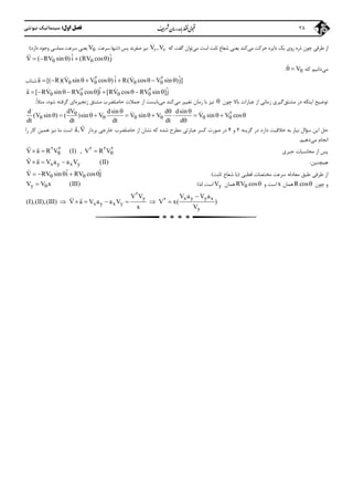 ‫اول‬ ‫ﻓﺼﻞ‬:‫ﻧﻴﻮﺗﻨﻲ‬ ‫ﺳﻴﻨﻤﺎﺗﻴﻚ‬ 28
‫ﻣﻲ‬ ‫ﺣﺮﻛﺖ‬ ‫داﻳﺮه‬ ‫ﻳﻚ‬ ‫روي‬ ‫ذره‬ ‫ﭼﻮن‬ ‫ﻃﺮﻓﻲ‬ ‫از‬‫ﻣﻲ‬ ‫اﺳﺖ‬ ‫ﺛﺎﺑﺖ‬ ‫ﺷﻌﺎع‬ ‫ﻳﻌﻨﻲ‬ ‫ﻛﻨﺪ‬‫ﻛﻪ‬ ‫ﮔﻔﺖ‬ ‫ﺗﻮان‬r rV ,V‫ﭘﺲ‬ ‫ﺻﻔﺮﻧﺪ‬ ‫ﻧﻴﺰ‬)‫ﺳﺮﻋﺖ‬ ‫ﺗﻨﻬﺎ‬V‫دارد‬ ‫وﺟﻮد‬ ‫ﻣﻤﺎﺳﻲ‬ ‫ﺳﺮﻋﺖ‬ ‫ﻳﻌﻨﻲ‬(
ˆ ˆV ( RV sin i (RV cos )j     

‫ﻣﻲ‬‫ﻛﻪ‬ ‫داﻧﻴﻢ‬:V .
ˆ ˆa [( R)(V sin V cos i R(V cos V sin )j]           2 2  ‫ﺷﺘﺎب‬
ˆ ˆa [ RV sin RV cos i [RV cos RV sin ]j           2 2  
‫ﻣﺸﺘﻖ‬ ‫در‬ ‫اﻳﻨﻜﻪ‬ ‫ﺗﻮﺿﻴﺢ‬‫ﭼﻮن‬ ‫ﺑﺎﻻ‬ ‫ﻋﺒﺎرات‬ ‫از‬ ‫زﻣﺎﻧﻲ‬ ‫ﮔﻴﺮي‬‫ﻣﻲ‬ ‫ﺗﻐﻴﻴﺮ‬ ‫زﻣﺎن‬ ‫ﺑﺎ‬ ‫ﻧﻴﺰ‬‫ﻣﻲ‬ ‫ﻛﻨﺪ‬‫زﻧﺠﻴﺮه‬ ‫ﻣﺸﺘﻖ‬ ‫ﺣﺎﺻﻠﻀﺮب‬ ‫ﺟﻤﻼت‬ ‫از‬ ‫ﺑﺎﻳﺴﺖ‬‫ﺷﻮد‬ ‫ﮔﺮﻓﺘﻪ‬ ‫اي‬،ً‫ﻼ‬‫ﻣﺜ‬:
dVd dsin d dsin
(V sin ) ( )sin V V sin V V sin V cos
dt dt dt dt d

     
  
           

2 
‫ﮔﺰﻳﻨﻪ‬ ‫در‬ ‫دارد‬ ‫ﺧﻼﻗﻴﺖ‬ ‫ﺑﻪ‬ ‫ﻧﻴﺎز‬ ‫ﺳﺆال‬ ‫اﻳﻦ‬ ‫ﺣﻞ‬2‫و‬4‫ﺑﺮدار‬ ‫ﺧﺎرﺟﻲ‬ ‫ﺣﺎﺻﻠﻀﺮب‬ ‫از‬ ‫ﻧﺸﺎن‬ ‫ﻛﻪ‬ ‫ﺷﺪه‬ ‫ﻣﻄﺮح‬ ‫ﻋﺒﺎرﺗﻲ‬ ‫ﻛﺴﺮ‬ ‫ﺻﻮرت‬ ‫در‬a,V

‫را‬ ‫ﻛﺎر‬ ‫ﻫﻤﻴﻦ‬ ‫ﻧﻴﺰ‬ ‫ﻣﺎ‬ ‫اﺳﺖ‬
‫ﻣﻲ‬ ‫اﻧﺠﺎم‬‫دﻫﻴﻢ‬.
‫ﺟﺒﺮي‬ ‫ﻣﺤﺎﺳﺒﺎت‬ ‫از‬ ‫ﭘﺲ‬V a R V (I) , V R V   2 3 2 2 2 
‫ﻫﻤﭽﻨﻴﻦ‬:x y x yV a V a a V (II)  
 
‫ﻗﻄﺒﻲ‬ ‫ﻣﺨﺘﺼﺎت‬ ‫ﺳﺮﻋﺖ‬ ‫ﻣﻌﺎدﻟﻪ‬ ‫ﻃﺒﻖ‬ ‫ﻃﺮﻓﻲ‬ ‫از‬)‫ﺛﺎﺑﺖ‬ ‫ﺷﻌﺎع‬ ‫ﺑﺎ‬(ˆ ˆV RV sin i RV cos j     

‫ﭼﻮن‬ ‫و‬R cos‫ﻫﻤﺎن‬x‫و‬ ‫اﺳﺖ‬RV cos ‫ﻫﻤﺎن‬yV‫ﻟﺬا‬ ‫اﺳﺖ‬:yV V x (III)
y x y y x
x y x y
y
V V V a V a
(I),(II),(III) V a V a a V V x( )
x V

      
2
2 
 