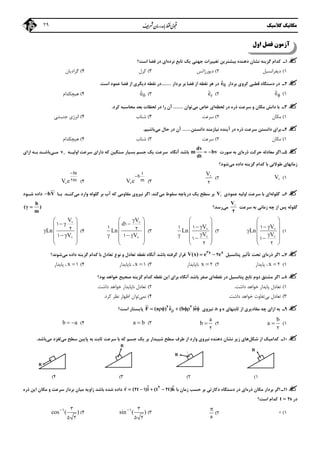 ‫ﻣﻜﺎﻧﻴﻚ‬‫ﻛﻼﺳﻴﻚ‬29
‫آ‬‫اول‬ ‫ﻓﺼﻞ‬ ‫زﻣﻮن‬
1‫ـ‬‫ﺑﻴﺸﺘﺮ‬ ‫دﻫﻨﺪه‬ ‫ﻧﺸﺎن‬ ‫ﮔﺰﻳﻨﻪ‬ ‫ﻛﺪام‬‫ﻳﻦ‬‫ﻧﺮده‬ ‫ﺗﺎﺑﻊ‬ ‫ﻳﻚ‬ ‫ﺟﻬﺘﻲ‬ ‫ﺗﻐﻴﻴﺮات‬‫اﺳﺖ؟‬ ‫ﻓﻀﺎ‬ ‫در‬ ‫اي‬
1(‫دﻳﻔﺮاﻧﺴﻴﻞ‬2(‫دﻳﻮرژاﻧﺲ‬3(‫ﻛﺮل‬4(‫ﮔﺮادﻳﺎن‬
2‫ـ‬‫ﺑﺮدار‬ ‫ﻛﺮوي‬ ‫ﻗﻄﺒﻲ‬ ‫دﺳﺘﮕﺎه‬ ‫در‬ˆe‫ﻧﻘﻄﻪ‬ ‫ﻫﺮ‬ ‫در‬‫ﺑﺮدار‬ ‫ﺑﺮ‬ ‫ﻓﻀﺎ‬ ‫از‬.........‫اﺳﺖ‬ ‫ﻋﻤﻮد‬ ‫ﻓﻀﺎ‬ ‫از‬ ‫دﻳﮕﺮي‬ ‫ﻧﻘﻄﻪ‬ ‫در‬.
1(ˆe2(rˆe3(ˆe4(‫ﻫﻴﭽﻜﺪام‬
3‫ـ‬‫ﻟﺤﻈﻪ‬ ‫در‬ ‫ذره‬ ‫ﺳﺮﻋﺖ‬ ‫و‬ ‫ﻣﻜﺎن‬ ‫داﻧﺶ‬ ‫ﺑﺎ‬‫ﻣﻲ‬ ‫ﺧﺎص‬ ‫اي‬‫ﺗﻮان‬.........‫ﻛﺮ‬ ‫ﻣﺤﺎﺳﺒﻪ‬ ‫ﺑﻌﺪ‬ ‫ﻟﺤﻈﺎت‬ ‫در‬ ‫را‬ ‫آن‬‫د‬.
1(‫ﻣﻜﺎن‬2(‫ﺳﺮﻋﺖ‬3(‫ﺷﺘﺎب‬4(‫ﺟﻨﺒﺸﻲ‬ ‫اﻧﺮژي‬
4‫ـ‬‫داﻧﺴﺘﻦ‬ ‫ﻧﻴﺎزﻣﻨﺪ‬ ‫آﻳﻨﺪه‬ ‫در‬ ‫ذره‬ ‫ﺳﺮﻋﺖ‬ ‫داﻧﺴﺘﻦ‬ ‫ﺑﺮاي‬........‫ﻣﻲ‬ ‫ﺣﺎل‬ ‫در‬ ‫آن‬‫ﺑﺎﺷﻴﻢ‬.
1(‫ﻣﻜﺎن‬2(‫ﺳﺮﻋﺖ‬3(‫ﺷﺘﺎب‬4(‫ﻫﻴﭽﻜﺪام‬
5‫ـ‬‫ذره‬ ‫ﺣﺮﻛﺖ‬ ‫ﻣﻌﺎدﻟﻪ‬ ‫اﮔﺮ‬‫ﺻﻮرت‬ ‫ﺑﻪ‬ ‫اي‬
dv
m bv
dt
 ‫ﺑﺎﺷﺪ‬‫آﻧﮕﺎه‬‫ﻛ‬ ‫ﺳﻨﮕﻴﻦ‬ ‫ﺑﺴﻴﺎر‬ ‫ﺟﺴﻢ‬ ‫ﻳﻚ‬ ‫ﺳﺮﻋﺖ‬‫اوﻟﻴـﻪ‬ ‫ﺳﺮﻋﺖ‬ ‫داراي‬ ‫ﻪ‬v‫ﻣـﻲ‬‫ازاي‬ ‫ﺑـﻪ‬ ‫ﺑﺎﺷـﺪ‬
‫ﻣﻲ‬ ‫داده‬ ‫ﮔﺰﻳﻨﻪ‬ ‫ﻛﺪام‬ ‫ﺑﺎ‬ ‫ﻃﻮﻻﻧﻲ‬ ‫زﻣﺎﻧﻬﺎي‬‫ﺷﻮد؟‬
1(V2(
V
2

3(
t
b
mV e

4(
bt
mV e

2

6‫ـ‬‫ﮔﻠﻮﻟﻪ‬‫اوﻟ‬ ‫ﺳﺮﻋﺖ‬ ‫ﺑﺎ‬ ‫اي‬‫ﻋﻤﻮدي‬ ‫ﻴﻪ‬V‫درﻳﺎﭼﻪ‬ ‫ﻳﻚ‬ ‫ﺳﻄﺢ‬ ‫ﺑﺮ‬‫ﺳﻘﻮط‬‫ﻣﻲ‬‫ﻛﻨﺪ‬.‫ﻣﻲ‬ ‫وارد‬ ‫ﮔﻠﻮﻟﻪ‬ ‫ﺑﺮ‬ ‫آب‬ ‫ﻛﻪ‬ ‫ﻣﻘﺎوﻣﻲ‬ ‫ﻧﻴﺮوي‬ ‫اﮔﺮ‬‫ﺑـﺎ‬ ‫ﻛﻨـﺪ‬

bV‫ﺷـﻮد‬ ‫داده‬
‫ﮔﻠﻮﻟﻪ‬‫ﭘﺲ‬‫ﺳﺮﻋﺖ‬ ‫ﺑﻪ‬ ‫زﻣﺎﻧﻲ‬ ‫ﭼﻪ‬ ‫از‬V
2
‫ﻣﻲ‬‫رﺳﺪ؟‬
b
( )
m
 
1(
V
Ln
V
 
  
  
  
 
1
1
2


2(
V
Ln
V
 
  
 
   
 
11
1
2


3(
V
d
Ln
V
 
 
 
    
 
1
1 2
1


4(
V
Ln
V
 
  
  
   
 
1
2
1


7‫ـ‬‫ذره‬ ‫اﮔﺮ‬‫ﭘﺘﺎﻧﺴﻴﻞ‬ ‫ﺗﺄﺛﻴﺮ‬ ‫ﺗﺤﺖ‬ ‫اي‬x x
V(x) e e 2
2‫ﻣﻲ‬ ‫داده‬ ‫ﮔﺰﻳﻨﻪ‬ ‫ﻛﺪام‬ ‫ﺑﺎ‬ ‫ﺗﻌﺎدل‬ ‫ﻧﻮع‬ ‫و‬ ‫ﺗﻌﺎدل‬ ‫ﻧﻘﻄﻪ‬ ‫آﻧﮕﺎه‬ ‫ﺑﺎﺷﺪ‬ ‫ﮔﺮﻓﺘﻪ‬ ‫ﻗﺮار‬‫ﺷﻮﻧﺪ‬‫؟‬
1(x  2‫ﭘﺎﻳﺪار‬ ،2(x  2‫ﻧﺎﭘﺎﻳﺪار‬3(x 1‫ﻧﺎﭘﺎﻳﺪار‬ ،4(x 1‫ﭘﺎﻳﺪار‬ ،
8‫ـ‬‫ﻧﻘﻄﻪ‬ ‫در‬ ‫ﭘﺘﺎﻧﺴﻴﻞ‬ ‫ﺗﺎﺑﻊ‬ ‫دوم‬ ‫ﻣﺸﺘﻖ‬ ‫اﮔﺮ‬‫ﺑﻮد؟‬ ‫ﺧﻮاﻫﺪ‬ ‫ﺻﺤﻴﺢ‬ ‫ﮔﺰﻳﻨﻪ‬ ‫ﻛﺪام‬ ‫ﻧﻘﻄﻪ‬ ‫اﻳﻦ‬ ‫ﺑﺮاي‬ ‫آﻧﮕﺎه‬ ‫ﺑﺎﺷﺪ‬ ‫ﺻﻔﺮ‬ ‫اي‬
1(‫داﺷﺖ‬ ‫ﺧﻮاﻫﺪ‬ ‫ﭘﺎﻳﺪار‬ ‫ﺗﻌﺎدل‬.2(‫داﺷﺖ‬ ‫ﺧﻮاﻫﺪ‬ ‫ﻧﺎﭘﺎﻳﺪار‬ ‫ﺗﻌﺎدل‬.
3(‫ﺑﻲ‬ ‫ﺗﻌﺎدل‬‫داﺷﺖ‬ ‫ﺧﻮاﻫﺪ‬ ‫ﺗﻔﺎوت‬.4(‫ﻧﻤﻲ‬‫ﻛﺮد‬ ‫ﻧﻈﺮ‬ ‫اﻇﻬﺎر‬ ‫ﺗﻮان‬.
9‫ـ‬‫ﺛﺎﺑﺘﻬﺎي‬ ‫از‬ ‫ﻣﻘﺎدﻳﺮي‬ ‫ﭼﻪ‬ ‫ازاي‬ ‫ﺑﻪ‬a‫و‬b‫ﻧﻴﺮوي‬ ،

ˆ ˆF (a ) e (b )e    2 2
‫اﺳﺖ؟‬ ‫ﭘﺎﻳﺴﺘﺎر‬
1(
b
a 
2
2(
a
b 
2
3(a b4(b a 
10‫ـ‬‫ﺷﻜﻞ‬ ‫از‬ ‫ﻛﺪاﻣﻴﻚ‬‫ﻣﻲ‬ ‫ﺳﻄﺢ‬ ‫ﭘﺎﻳﻴﻦ‬ ‫ﺑﻪ‬ ‫ﺛﺎﺑﺖ‬ ‫ﺳﺮﻋﺖ‬ ‫ﺑﺎ‬ ‫ﻛﻪ‬ ‫ﺟﺴﻢ‬ ‫ﻳﻚ‬ ‫ﺑﺮ‬ ‫ﺷﻴﺒﺪار‬ ‫ﺳﻄﺢ‬ ‫ﻃﺮف‬ ‫از‬ ‫وارد‬ ‫ﻧﻴﺮوي‬ ‫دﻫﻨﺪه‬ ‫ﻧﺸﺎن‬ ‫زﻳﺮ‬ ‫ﻫﺎي‬‫ﻣﻲ‬ ‫ﻟﻐﺰد‬‫ﺑﺎﺷﺪ‬.
1(2(3(4(
11‫ـ‬‫ذره‬ ‫ﻣﻜﺎن‬ ‫ﺑﺮدار‬ ‫اﮔﺮ‬‫دﺳﺘﮕﺎه‬ ‫در‬ ‫اي‬‫دﻛﺎر‬‫ﺗ‬‫ﺑﺎ‬ ‫زﻣﺎن‬ ‫ﺣﺴﺐ‬ ‫ﺑﺮ‬ ‫ﻲ‬
 ˆ ˆr ( t )i (t t)k   2
2 1 2‫ذره‬ ‫اﻳﻦ‬ ‫ﻣﻜﺎن‬ ‫و‬ ‫ﺳﺮﻋﺖ‬ ‫ﺑﺮدار‬ ‫ﻣﻴﺎن‬ ‫زاوﻳﻪ‬ ‫ﺑﺎﺷﺪ‬ ‫ﺷﺪه‬ ‫داده‬
‫در‬t s 2‫اﺳﺖ؟‬ ‫ﻛﺪام‬
1(2(

6
3(sin ( )1 3
5 2
4(cos ( )1 3
5 2
R
R
R
R
 