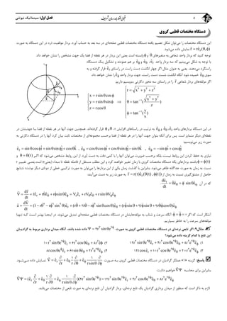‫اول‬ ‫ﻓﺼﻞ‬:‫ﻧﻴﻮﺗﻨﻲ‬ ‫ﺳﻴﻨﻤﺎﺗﻴﻚ‬ 8
‫ﻛﺮوي‬ ‫ﻗﻄﺒﻲ‬ ‫ﻣﺨﺘﺼﺎت‬ ‫دﺳﺘﮕﺎه‬
‫ﻣﻲ‬ ‫را‬ ‫ﻣﺨﺘﺼﺎت‬ ‫دﺳﺘﮕﺎه‬ ‫اﻳﻦ‬‫ﺷﻜﻞ‬ ‫ﺗﻮان‬‫ﻳﺎﻓﺘﻪ‬ ‫ﺗﻌﻤﻴﻢ‬‫ﺻﻔﺤﻪ‬ ‫ﻗﻄﺒﻲ‬ ‫ﻣﺨﺘﺼﺎت‬ ‫دﺳﺘﮕﺎه‬‫ﺑ‬ ‫ﺑﻌﺪ‬ ‫ﺳﻪ‬ ‫در‬ ‫اي‬‫آورد‬ ‫ﺣﺴﺎب‬ ‫ﻪ‬.‫ﺻﻮرت‬ ‫ﺑﻪ‬ ‫دﺳﺘﮕﺎه‬ ‫اﻳﻦ‬ ‫در‬ ‫ذره‬ ‫ﻣﻮﻗﻌﻴﺖ‬ ‫ﺑﺮدار‬
rˆr re ( , )  

‫ﻣﻲ‬ ‫داده‬ ‫ﻧﻤﺎﻳﺶ‬‫ﺷﻮد‬.
‫ﻣﺘﻐﻴﺮﻫﺎي‬ ‫ﺑﻪ‬ ‫ﺷﻌﺎﻋﻲ‬ ‫واﺣﺪ‬ ‫ﺑﺮدار‬ ‫ﻛﻪ‬ ‫ﻛﻨﻴﺪ‬ ‫ﺗﻮﺟﻪ‬‫و‬‫اﻳﻦ‬ ‫ﻳﻌﻨﻲ‬ ‫اﺳﺖ‬ ‫واﺑﺴﺘﻪ‬‫ﺑﺮدار‬‫ﻧﺸ‬ ‫را‬ ‫ﻣﺸﺨﺺ‬ ‫ﺟﻬﺖ‬ ‫ﻳﻚ‬ ‫ﻓﻀﺎ‬ ‫از‬ ‫ﻧﻘﻄﻪ‬ ‫ﻫﺮ‬ ‫در‬‫داد‬ ‫ﺧﻮاﻫﺪ‬ ‫ﺎن‬.
‫ﻣﻲ‬ ‫ﺷﻜﻞ‬ ‫ﺑﻪ‬ ‫ﺗﻮﺟﻪ‬ ‫ﺑﺎ‬‫ﻛﻪ‬ ‫ﺑﻴﻨﻴﻢ‬‫واﺣﺪ‬ ‫ﺑﺮدار‬ ‫ﺳﻪ‬rˆe،ˆe‫و‬ˆe‫دﺳـﺘﮕﺎه‬ ‫ﻳـﻚ‬ ‫ﺗﺸﻜﻴﻞ‬ ‫و‬ ‫ﻋﻤﻮدﻧﺪ‬ ‫ﻫﻢ‬ ‫ﺑﺮ‬
‫ﻣﻲ‬ ‫راﺳﺘﮕﺮد‬‫دﻫﻨﺪ‬.‫ﻳﻌﻨﻲ‬‫ﻣﺜﺎل‬ ‫ﻋﻨﻮان‬ ‫ﺑﻪ‬‫راﺳﺘﺎي‬ ‫در‬ ‫راﺳﺖ‬ ‫دﺳﺖ‬ ‫اﻧﮕﺸﺖ‬ ‫ﭼﻬﺎر‬ ‫اﮔﺮ‬rˆe‫ﺑﻪ‬ ‫و‬ ‫ﮔﺮﻓﺘﻪ‬ ‫ﻗﺮار‬
‫ﺳﻮي‬ˆe‫ﺷﺴ‬ ‫اﻧﮕﺸﺖ‬ ‫آﻧﮕﺎه‬ ‫ﺷﻮد‬ ‫ﺧﻤﻴﺪه‬‫راﺳﺖ‬ ‫دﺳﺖ‬ ‫ﺖ‬،‫واﺣﺪ‬ ‫ﺑﺮدار‬ ‫ﺟﻬﺖ‬ˆe‫داد‬ ‫ﺧﻮاﻫﺪ‬ ‫ﻧﺸﺎن‬ ‫را‬.
‫ﻣﻮﻟﻔﻪ‬ ‫اﮔﺮ‬‫ﺷﻌﺎﻋﻲ‬ ‫ﺑﺮدار‬ ‫ﻫﺎي‬r

‫دارﻳﻢ‬ ‫ﺑﻨﻮﻳﺴﻴﻢ‬ ‫دﻛﺎرﺗﻲ‬ ‫ﻣﺤﻮر‬ ‫ﺳﻪ‬ ‫راﺳﺘﺎي‬ ‫در‬ ‫را‬.
r x y z
x rsin cos
x y
y rsin sin tan ( )
z
z rcos
y
tan ( )
x


   

   
 
      
   
 

2 2 2
2 2
1
1
‫واﺣﺪ‬ ‫ﺑﺮدارﻫﺎي‬ ‫دﺳﺘﮕﺎه‬ ‫اﻳﻦ‬ ‫در‬rˆe،ˆe‫و‬ˆe‫راﺳﺘﺎ‬ ‫در‬ ‫ﺗﺮﺗﻴﺐ‬ ‫ﺑﻪ‬‫ﻫﺎ‬‫اﻓﺰاﻳﺶ‬ ‫ي‬r،‫و‬‫ﮔﺮﻓﺘﻪ‬ ‫ﻗﺮار‬‫اﻧﺪ‬.‫ﻫﻤﭽﻨﻴﻦ‬‫ﺟﻬ‬‫آﻧﻬﺎ‬ ‫ﺖ‬‫ﺟﻬﺘـ‬ ‫ﺑـﺎ‬ ‫ﻓﻀﺎ‬ ‫از‬ ‫ﻧﻘﻄﻪ‬ ‫ﻫﺮ‬ ‫در‬‫ﺸﺎن‬‫در‬
‫ﻧﻘﻄﻪ‬‫اﺳﺖ‬ ‫ﻣﺘﻤﺎﻳﺰ‬ ‫دﻳﮕﺮ‬ ‫اي‬.‫ﺑﺮﺣﺴﺐ‬ ‫ﻓﻀﺎ‬ ‫از‬ ‫ﻧﻘﻄﻪ‬ ‫ﻫﺮ‬ ‫در‬ ‫را‬ ‫آﻧﻬﺎ‬ ‫ﺟﻬﺖ‬ ‫ﺑﺘﻮان‬ ‫آﻧﻜﻪ‬ ‫ﺑﺮاي‬ ‫ﭘﺲ‬‫ﻣﺠﻤﻮﻋﻪ‬‫از‬ ‫اي‬‫ﺑﻪ‬ ‫دﻛﺎرﺗﻲ‬ ‫دﺳﺘﮕﺎه‬ ‫در‬ ‫را‬ ‫آﻧﻬﺎ‬ ‫ﻛﺮد‬ ‫ﺑﻴﺎن‬ ‫ﺛﺎﺑﺖ‬ ‫ﻣﺨﺘﺼﺎت‬
‫ﻣﻲ‬ ‫زﻳﺮ‬ ‫ﺻﻮرت‬‫ﻧﻮﻳﺴﻴﻢ‬:
r
ˆ ˆ ˆ ˆ ˆ ˆ ˆ ˆˆ ˆ ˆe sin cos i sin sin j cos k , e cos cos i cos sin j sin k , e sin i cos j                     
‫ﻧﻴﺴﺖ‬ ‫رواﺑﻂ‬ ‫اﻳﻦ‬ ‫ﻛﺮدن‬ ‫ﺣﻔﻆ‬ ‫ﺑﻪ‬ ‫ﻧﻴﺎزي‬،‫ﺑﺮﺣﺴﺐ‬ ‫ﺑﻠﻜﻪ‬‫ﺿﺮورت‬‫ﻣﻲ‬‫آورد‬ ‫دﺳﺖ‬ ‫ﺑﻪ‬ ‫دﻗﺖ‬ ‫ﻛﻤﻲ‬ ‫ﺑﺎ‬ ‫را‬ ‫آﻧﻬﺎ‬ ‫ﺗﻮان‬.‫ﻣﻲ‬ ‫ﻣﺸﺨﺺ‬ ‫رواﺑﻂ‬ ‫اﻳﻦ‬ ‫از‬‫اﮔـﺮ‬ ‫ﻛﻪ‬ ‫ﺷﻮد‬(t)  ‫و‬
(t)  ‫ﺧﻮاﻫ‬ ‫ﺗﻐﻴﻴﺮ‬ ‫زﻣﺎن‬ ‫ﺑﺎ‬ ‫ﻛﺮوي‬ ‫ﻣﺨﺘﺼﺎت‬ ‫دﺳﺘﮕﺎه‬ ‫ﻳﻜﻪ‬ ‫ﺑﺮدارﻫﺎي‬ ‫ﺑﺎﺷﻨﺪ‬‫ﻨ‬‫ﻣﺒﺪاء‬ ‫ﺗﺎ‬ ‫ﻧﻘﻄﻪ‬ ‫ﻓﺎﺻﻠﻪ‬ ‫از‬ ‫ﻣﺴﺘﻘﻞ‬ ‫ﻣﻄﻠﺐ‬ ‫اﻳﻦ‬ ‫و‬ ‫ﻛﺮد‬ ‫ﺪ‬)‫ﻳﻌﻨﻲ‬r(‫اﺳﺖ‬.‫ﻳﻌﻨـﻲ‬‫ﺗﻐﻴﻴـﺮ‬r
‫ﺑﻪ‬ ‫زﻣﺎن‬ ‫ﺑﻪ‬ ‫ﻧﺴﺒﺖ‬‫ﺟﺪاﮔﺎﻧﻪ‬ ‫ﺻﻮرت‬‫ﻣﻲ‬ ‫ﻇﺎﻫﺮ‬‫ﺷﻮد‬.‫ﻣﻲ‬ ‫را‬ ‫ﺑﺮدارﻫﺎ‬ ‫اﻳﻦ‬ ‫از‬ ‫ﻳﻜﻲ‬ ‫زﻣﺎن‬ ‫ﮔﺬﺷﺖ‬ ‫ﺑﺎ‬ ‫ﺑﻨﺎﺑﺮاﻳﻦ‬‫ﻧﺘـﺎﻳﺞ‬ ‫ﻧﻮﺷﺖ؛‬ ‫دﻳﮕﺮ‬ ‫دوﺗﺎي‬ ‫از‬ ‫ﺧﻄﻲ‬ ‫ﺗﺮﻛﻴﺒﻲ‬ ‫ﺻﻮرت‬ ‫ﺑﻪ‬ ‫ﺗﻮان‬
‫ﻣﺸﺘﻖ‬ ‫از‬ ‫ﺣﺎﺻﻞ‬‫از‬ ‫زﻣﺎن‬ ‫ﺑﻪ‬ ‫ﻧﺴﺒﺖ‬ ‫ﮔﻴﺮي‬rˆr r(t)e ( (t) , (t))  

‫ﻣﻲ‬ ‫دﺳﺖ‬ ‫ﺑﻪ‬ ‫زﻳﺮ‬ ‫ﺻﻮرت‬ ‫ﺑﻪ‬‫آﻳ‬‫ﻨ‬‫ﺪ‬:
‫آن‬ ‫در‬ ‫ﻛﻪ‬rˆde
ˆ ˆe sin e
dt

     .
r r r
dr
ˆ ˆ ˆ ˆ ˆ ˆV re r e r sin e V e rV e rsin V e
dt
               

 
r
dV
ˆ ˆ ˆa (r r r sin )e (r r r sin cos )e (r sin r sin r cos )e
dt
                        2 2 2 2
2 2 2

           
‫آﺷﻜﺎر‬‫اﮔﺮ‬ ‫ﻛﻪ‬ ‫اﺳﺖ‬     ‫ﻣﻮﻟﻔﻪ‬ ‫ﺑﻪ‬ ‫ﺷﺘﺎب‬ ‫و‬ ‫ﺳﺮﻋﺖ‬ ‫آﻧﮕﺎه‬‫ﺻﻔﺤﻪ‬ ‫ﻗﻄﺒﻲ‬ ‫ﻣﺨﺘﺼﺎت‬ ‫دﺳﺘﮕﺎه‬ ‫در‬ ‫ﻫﺎﻳﺸﺎن‬‫ﻣﻲ‬ ‫ﺗﺒﺪﻳﻞ‬ ‫اي‬‫ﺷﻮﻧﺪ‬.‫ﻛـﻪ‬ ‫اﺳـﺖ‬ ‫ﺑﻬﺘـﺮ‬ ‫اﻳﻨﺠـﺎ‬ ‫در‬‫ﺗﻨﻬـﺎ‬
‫ﻣﻮﻟﻔﻪ‬‫ﺧﺎﻃ‬ ‫ﺑﻪ‬ ‫را‬ ‫ﺳﺮﻋﺖ‬ ‫ﻫﺎي‬‫ﺑﺴﭙﺎرﻳﻢ‬ ‫ﺮ‬.
‫ﻣﺜﺎل‬9:‫ﺗﺎﺑﻌﻲ‬ ‫اﮔﺮ‬‫ﻧﺮده‬‫ﻣﺨﺘﺼﺎت‬ ‫دﺳﺘﮕﺎه‬ ‫در‬ ‫اي‬‫ﺻﻮرت‬ ‫ﺑﻪ‬ ‫ﻛﺮوي‬ ‫ﻗﻄﺒﻲ‬r sin e 
  3 2
4،‫ﺑﺎﺷﺪ‬ ‫ﺷﺪه‬ ‫داده‬‫ﻣﻴﺪان‬ ‫آﻧﮕﺎه‬‫ﺑﺮداري‬‫ﻣ‬‫ﮔﺮادﻳـﺎن‬ ‫ﺑﻪ‬ ‫ﺮﺑﻮط‬
‫ﻣﻲ‬ ‫داده‬ ‫ﮔﺰﻳﻨﻪ‬ ‫ﻛﺪام‬ ‫ﺑﺎ‬ ‫ﺗﺎﺑﻊ‬ ‫اﻳﻦ‬‫ﺷﻮد؟‬
1(rˆ ˆ ˆr sin e e r cos e e r e e  
    2 2 2 2 2 2
12 4 82(rˆ ˆ ˆr sin e e r cos e r e
    2 2 2 2
1 6 8
3(rˆ ˆ ˆrcose r cos e e r e e 
   2 2 2 2
12 1 2 4(rˆ ˆ ˆrcos e e rsin e r e e 
     2 2
8 6 2
‫ﭘﺎﺳﺦ‬:‫ﮔﺰﻳﻨﻪ‬»1«‫ﻣﺨﺘﺼﺎت‬ ‫دﺳﺘﮕﺎه‬ ‫در‬ ‫ﮔﺮادﻳﺎن‬ ‫ﻋﻤﻠﮕﺮ‬‫ﺻـﻮرت‬ ‫ﺑـﻪ‬ ‫ﻛﺮوي‬ ‫ﻗﻄﺒﻲ‬rˆ ˆ ˆe e e
r r rsin
 
  
   
   
1 1
‫ﻣـﻲ‬ ‫داده‬ ‫ﻧﻤـﺎﻳﺶ‬‫ﺷـﻮ‬‫د‬.
‫ﺑﻨﺎﺑﺮاﻳﻦ‬‫ﻣﺤﺎﺳﺒﻪ‬ ‫ﺑﺮاي‬

‫داﺷﺖ‬ ‫ﺧﻮاﻫﻴﻢ‬:
r rˆ ˆ ˆ ˆ ˆ ˆ(e e e )( r sin e ) r sin e e r cos e e r e e
r r rsin
   
   
  
         
   
3 2 2 2 2 2 2 21 1
4 12 4 8

‫ﻛﻪ‬ ‫اﺳﺖ‬ ‫ذﻛﺮ‬ ‫ﺑﻪ‬ ‫ﻻزم‬‫ﺑﺮداري‬ ‫ﻣﻴﺪان‬ ‫از‬ ‫ﻣﻨﻈﻮر‬‫ﻧﺮده‬ ‫ﺗﺎﺑﻊ‬ ‫ﻳﻚ‬ ‫ﮔﺮادﻳﺎن‬‫ﻧﺮده‬ ‫ﺗﺎﺑﻊ‬ ‫آن‬ ‫ﮔﺮادﻳﺎن‬ ‫ﺑﺮدار‬ ،‫اي‬‫اي‬‫ﻣﻲ‬ ‫ﻣﺨﺘﺼﺎت‬ ‫از‬ ‫ﺗﺎﺑﻌﻲ‬ ‫ﺻﻮرت‬ ‫ﺑﻪ‬‫ﺑﺎﺷﺪ‬.
ˆe
ˆe
rˆe


y
oV

x
 