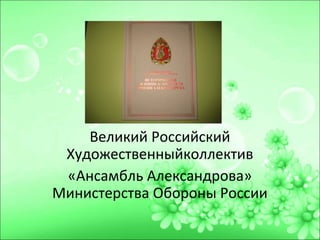 Вввввввзхэ..
.ъзжеВвввВВ
Великий Российский
Художественныйколлектив
«Ансамбль Александрова»
Министерства Обороны России