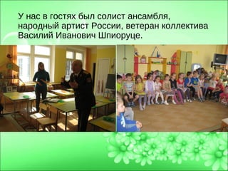 У нас в гостях был солист ансамбля,
народный артист России, ветеран коллектива
Василий Иванович Шпиоруце.