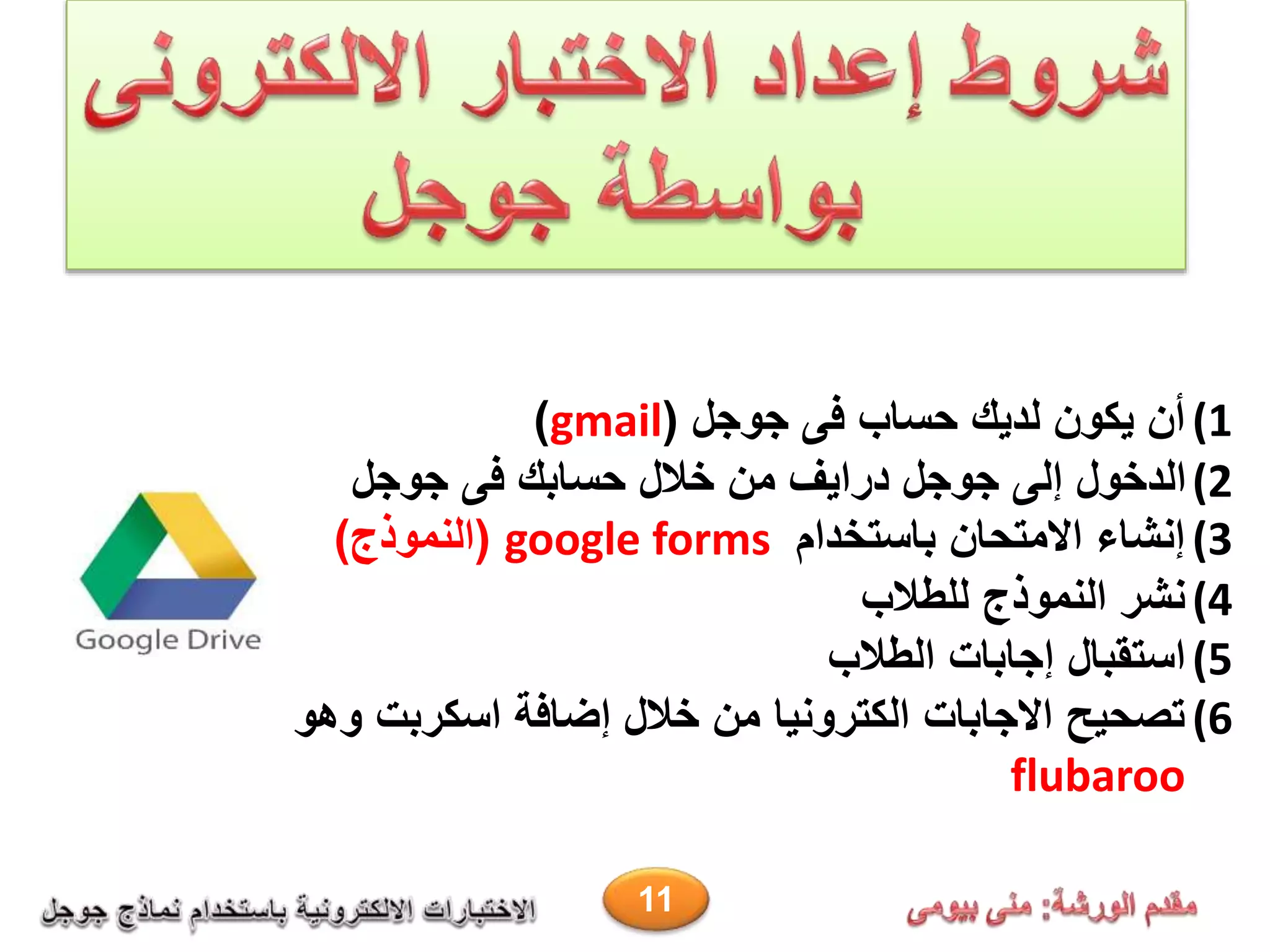 (1‫جوجل‬ ‫فى‬ ‫حساب‬ ‫لديك‬ ‫يكون‬ ‫أن‬(gmail)
(2‫جوجل‬ ‫فى‬ ‫حسابك‬ ‫خالل‬ ‫من‬ ‫درايف‬ ‫جوجل‬ ‫إلى‬ ‫الدخول‬
(3‫باستخدام‬ ‫االمتحان‬ ‫إنشاء‬google forms(‫النموذج‬)
(4‫للطالب‬ ‫النموذج‬ ‫نشر‬
(5‫الطالب‬ ‫إجابات‬ ‫استقبال‬
(6‫وهو‬ ‫اسكربت‬ ‫إضافة‬ ‫خالل‬ ‫من‬ ‫الكترونيا‬ ‫االجابات‬ ‫تصحيح‬
flubaroo
11
 