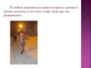 Я люблю выходить во двор и играть с детьми в
мячик, вскалку и это тоже спорт, ведь мы так
развиваемся.
 