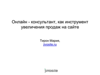 Онлайн - консультант, как инструмент
увеличения продаж на сайте
Тирон Мария,
jivosite.ru
 