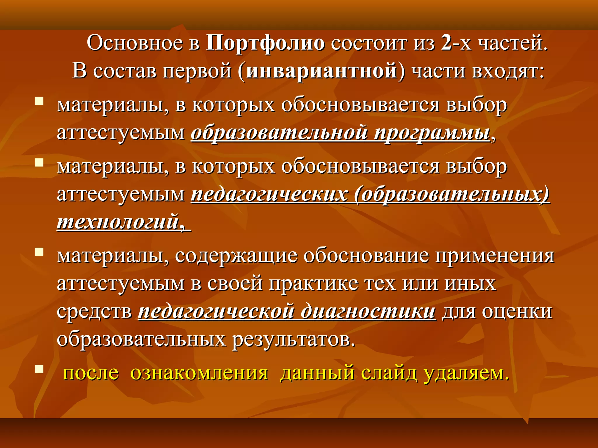 Основное вОсновное в ПортфолиоПортфолио состоит изсостоит из 22-х частей.-х частей.
В состав первой (В состав первой (инвариантнойинвариантной) части входят:) части входят:
 материалы, в которых обосновывается выборматериалы, в которых обосновывается выбор
аттестуемыматтестуемым образовательной программыобразовательной программы,,
 материалы, в которых обосновывается выборматериалы, в которых обосновывается выбор
аттестуемыматтестуемым педагогических (образовательных)педагогических (образовательных)
технологийтехнологий,,
 материалы, содержащие обоснование примененияматериалы, содержащие обоснование применения
аттестуемым в своей практике тех или иныхаттестуемым в своей практике тех или иных
средствсредств педагогической диагностикипедагогической диагностики для оценкидля оценки
образовательных результатов.образовательных результатов.
 после ознакомления данный слайд удаляем.после ознакомления данный слайд удаляем.
 