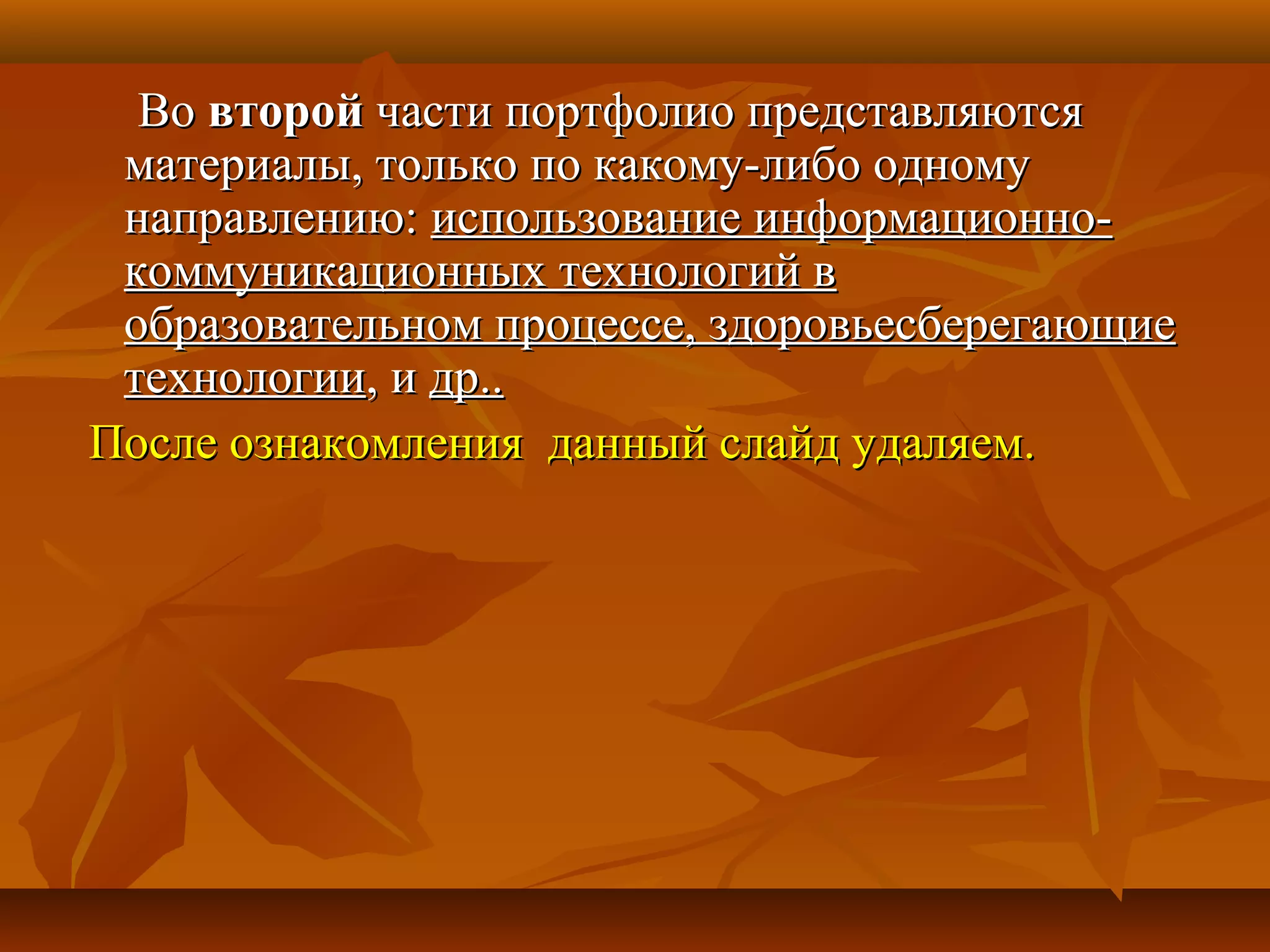 ВоВо второйвторой части портфолио представляютсячасти портфолио представляются
материалы, только по какому-либо одномуматериалы, только по какому-либо одному
направлению:направлению: использование информационно-использование информационно-
коммуникационных технологий вкоммуникационных технологий в
образовательном процессе, здоровьесберегающиеобразовательном процессе, здоровьесберегающие
технологиитехнологии, и, и др..др..
После ознакомления данный слайд удаляем.После ознакомления данный слайд удаляем.
 