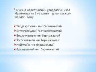 *Түүхэнд маркетингийн удирдлагын үзэл
баримтлал нь 6 үе шатыг туулан хөгжсөн
байдаг. Үүнд:
Үйлдвэрлэлийн чиг баримжаатай
Бүтээгдэхүүний чиг баримжаатай
Борлуулалтын чиг баримжаатай
Хэрэглэгчийн чиг баримжаатай
Нийгмийн чиг баримжаатай
Өрсөлдөөний чиг баримжаатай
 