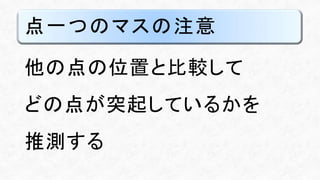 点一つのマスの注意
他の点の位置と比較して
どの点が突起しているかを
推測する
 