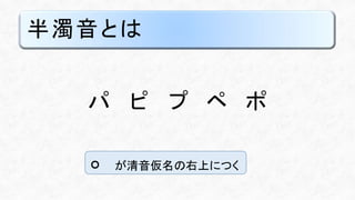 半濁音とは
パ ピ プ ペ ポ
゜
が清音仮名の右上につく
 