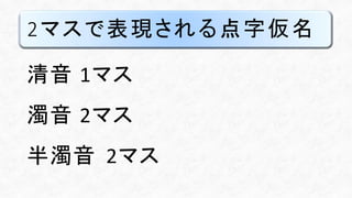 2マスで表現される点字仮名
清音 1マス
濁音 2マス
半濁音 2マス
 