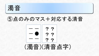 濁音
⑤点のみのマス＋対応する清音
（濁音）（清音点字）
？ ？
？ ？
？ ？
 