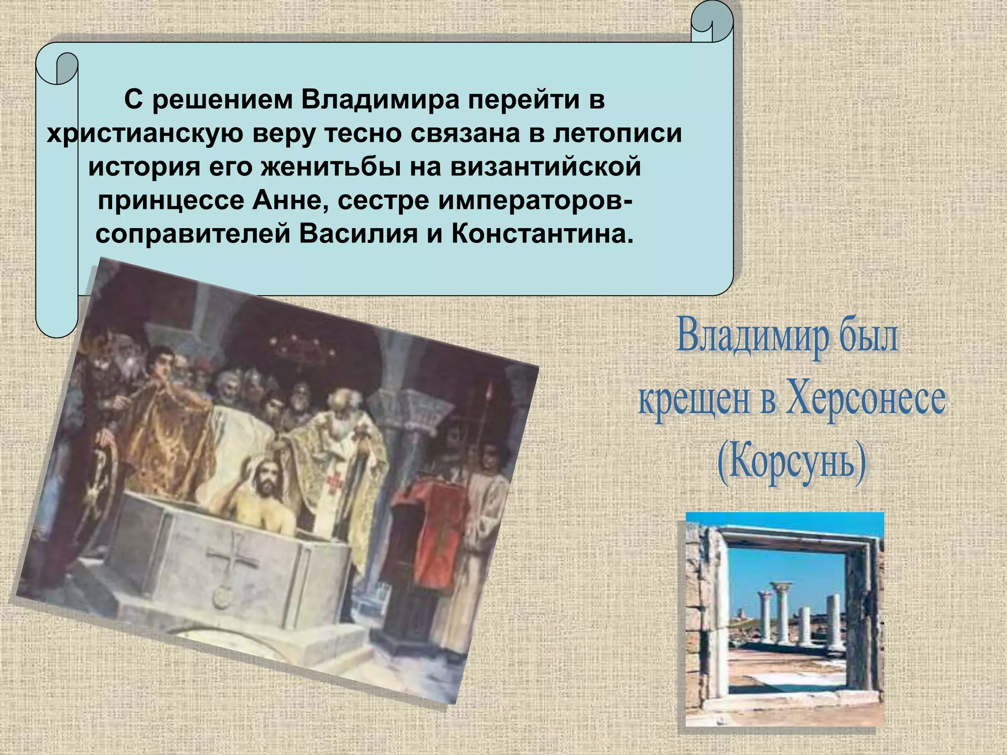 С решением Владимира перейти в
христианскую веру тесно связана в летописи
история его женитьбы на византийской
принцессе Анне, сестре императоров-
соправителей Василия и Константина.
 