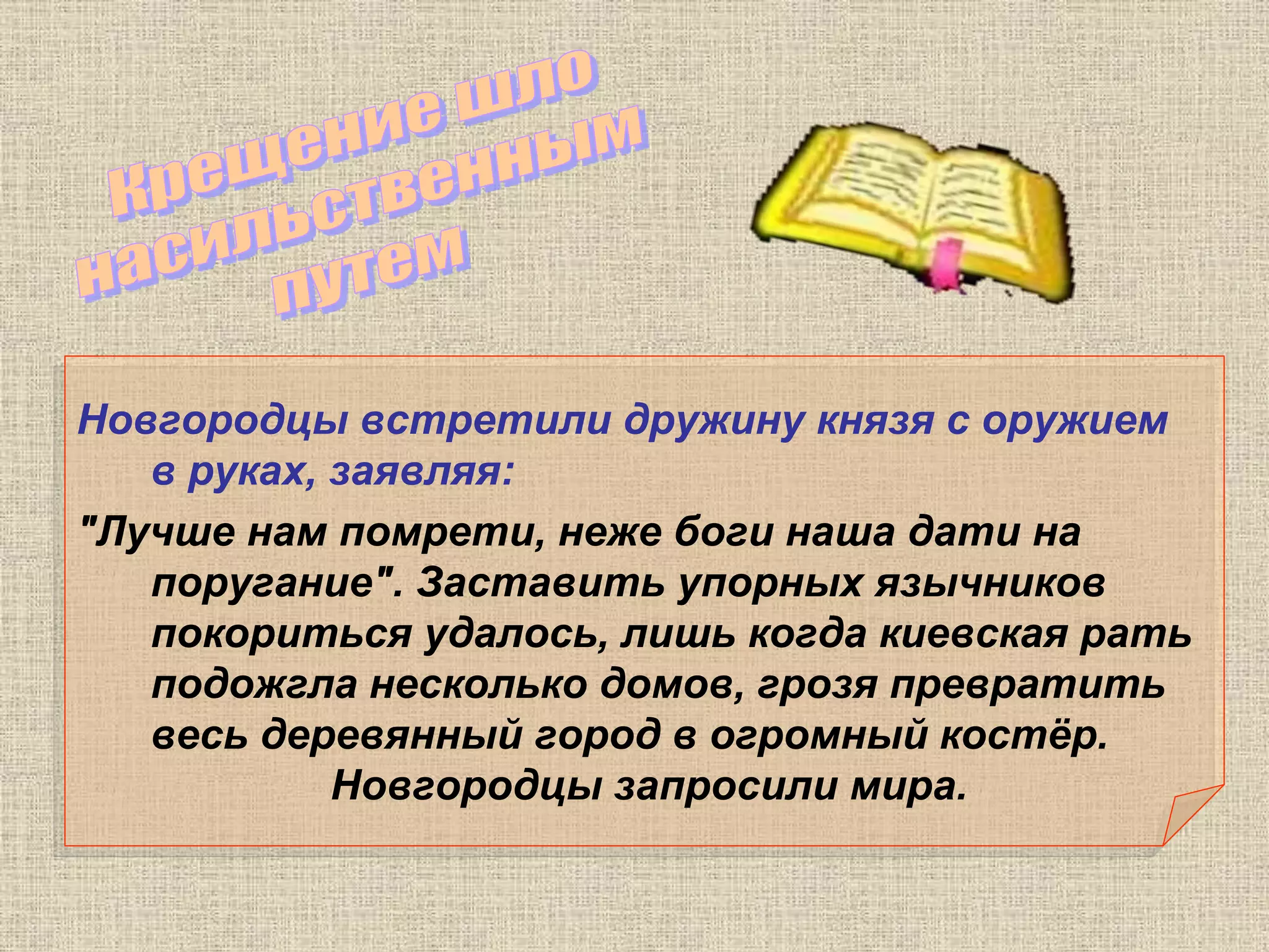 Новгородцы встретили дружину князя с оружием
в руках, заявляя:
"Лучше нам помрети, неже боги наша дати на
поругание". Заставить упорных язычников
покориться удалось, лишь когда киевская рать
подожгла несколько домов, грозя превратить
весь деревянный город в огромный костёр.
Новгородцы запросили мира.
 