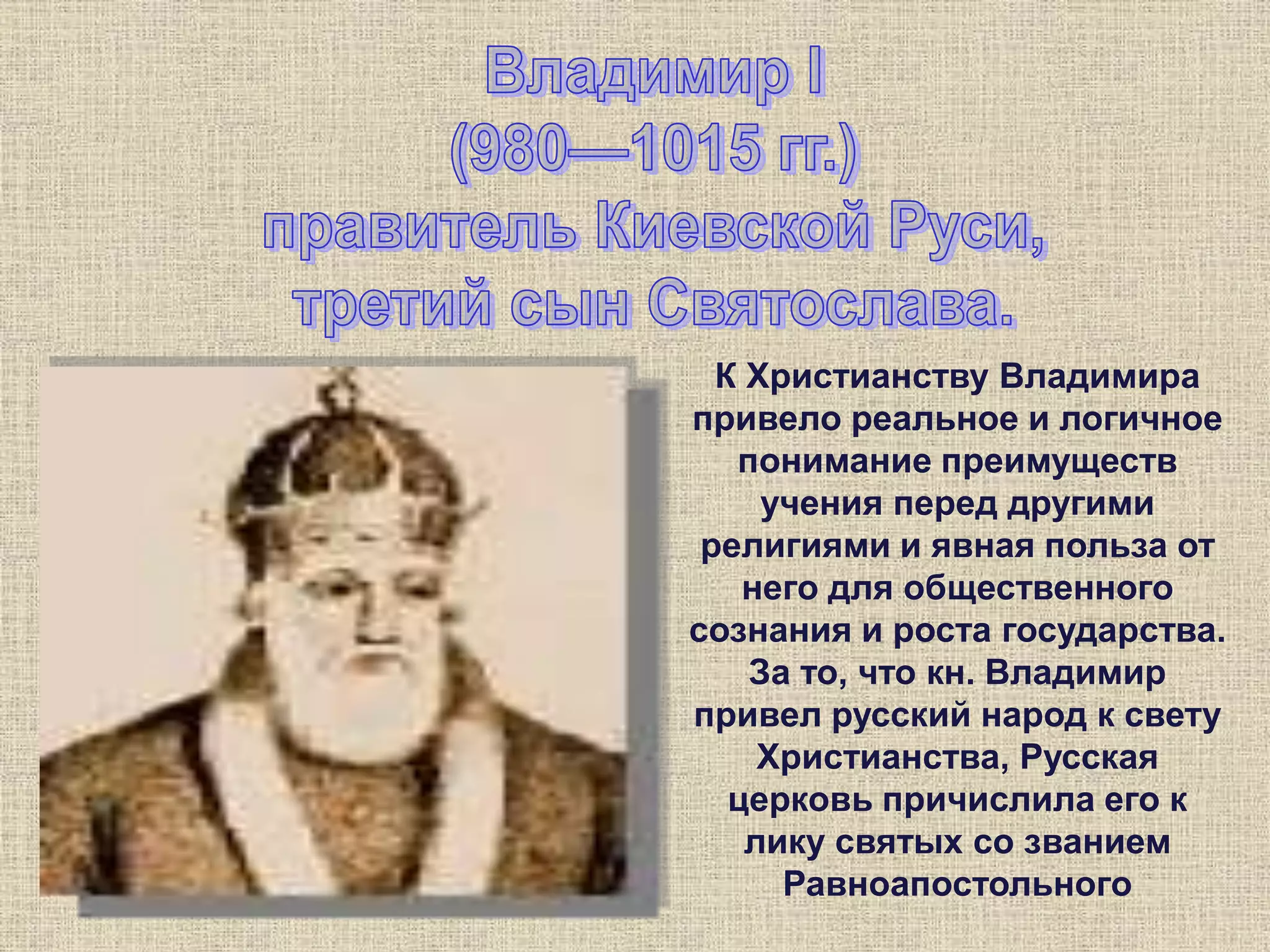К Христианству Владимира
привело реальное и логичное
понимание преимуществ
учения перед другими
религиями и явная польза от
него для общественного
сознания и роста государства.
За то, что кн. Владимир
привел русский народ к свету
Христианства, Русская
церковь причислила его к
лику святых со званием
Равноапостольного
 