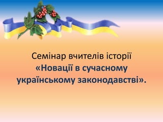 Семінар вчителів історії
«Новації в сучасному
українському законодавстві».
 