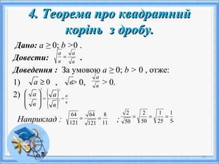 4. Теорема про квадратний4. Теорема про квадратний
корінь з дробу.корінь з дробу.
Дано: а ≥ 0; b >0 .
Довести: .
Доведення : За умовою а ≥ 0; b > 0 , отже:
1) , > 0, > 0.
2)
Наприклад : ; .
11
в
а
в
а
=
0≥а в в
а
( )
( ) в
а
в
а
в
а
==








2
22
11
8
121
64
121
64
== 5
1
25
1
50
2
50
2
===
 