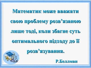 Математик може вважатиМатематик може вважати
свою проблему розв’язаноюсвою проблему розв’язаною
лише тоді, коли збагне сутьлише тоді, коли збагне суть
оптимального підходу до їїоптимального підходу до її
розв’язування.розв’язування.
Р.БеллманР.Беллман
 