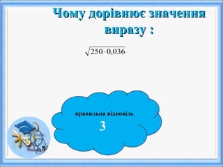 Чому дорівнює значенняЧому дорівнює значення
виразу :виразу :
правильна відповідь
3
036,0250⋅
 