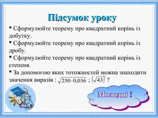 Підсумок урокуПідсумок уроку
 Сформулюйте теорему про квадратний корінь із
добутку.
 Сформулюйте теорему про квадратний корінь із
дробу.
 Сформулюйте теорему про квадратний корінь із
степеня.
 За допомогою яких тотожностей можна знаходити
значення виразів : ; ?036,0250⋅ ( )43
2
 