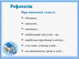 При вивченні теми я:
- дізнався...
- зрозумів...
- навчився...
- найбільший мій успіх - це...
- найбільші труднощі я відчув...
- я не вмів, а тепер умію...
- на наступному уроці я хочу...
РефлексіяРефлексія
 