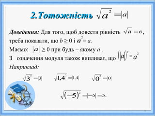 2.Тотожність2.Тотожність
Доведення: Для того, щоб довести рівність ,
треба показати, що b ≥ 0 і = а.
Маємо: ≥ 0 при будь – якому а .
З означення модуля також випливає, що
Наприклад:
9
аа =
2
ва =
в
2
а
( ) аа 2
2
=
( ) .555
2
=−=−
00
2
=4,14,1
2
=33
2
=
 