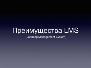 Преимущества LMS
(Learning Management System)
 